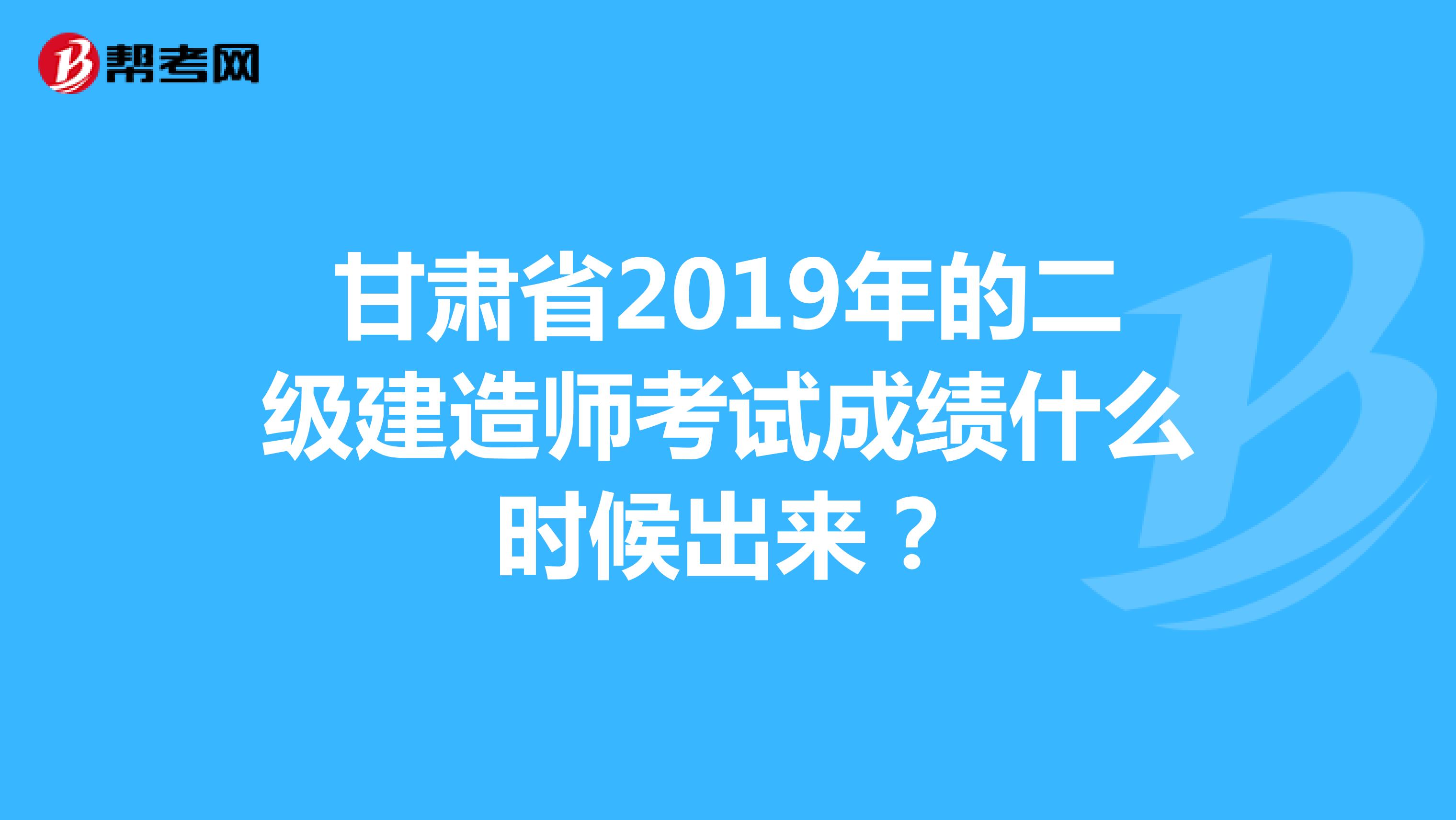 甘肃省2019年的二级建造师考试成绩什么时候出来？