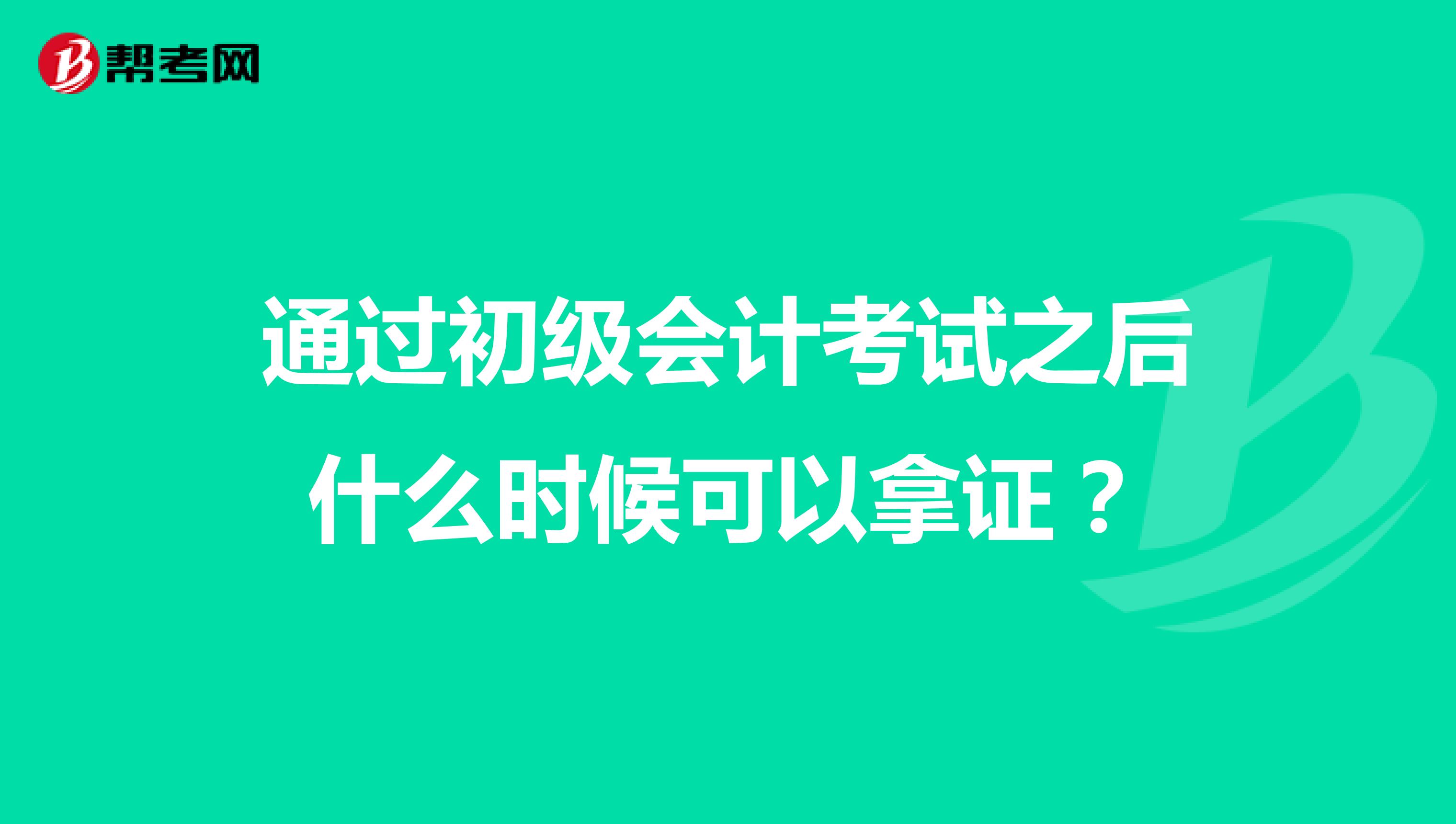 通過初級會計考試之后什么時候可以拿證？