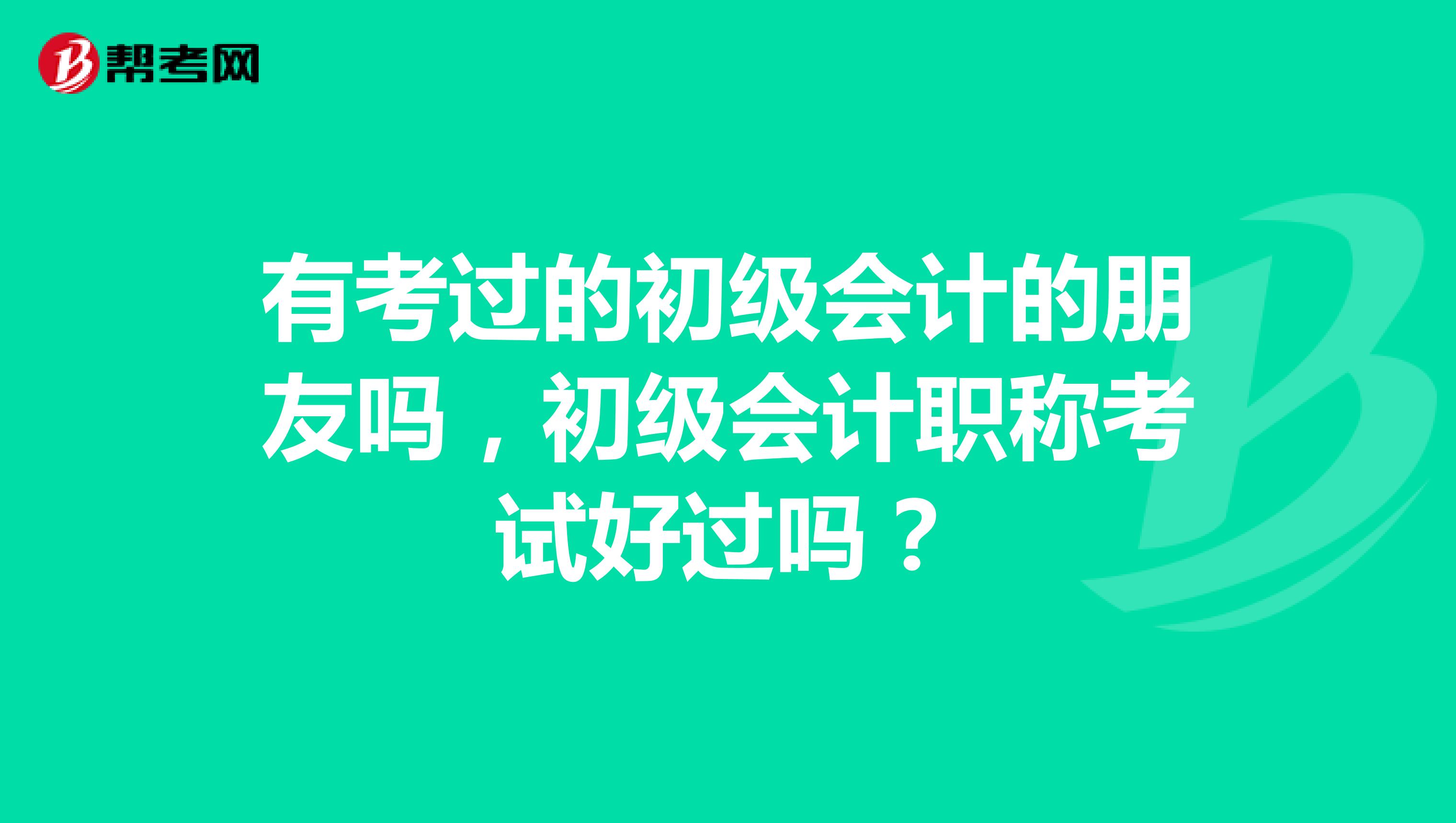 有考过的初级会计的朋友吗，初级会计职称考试好过吗？
