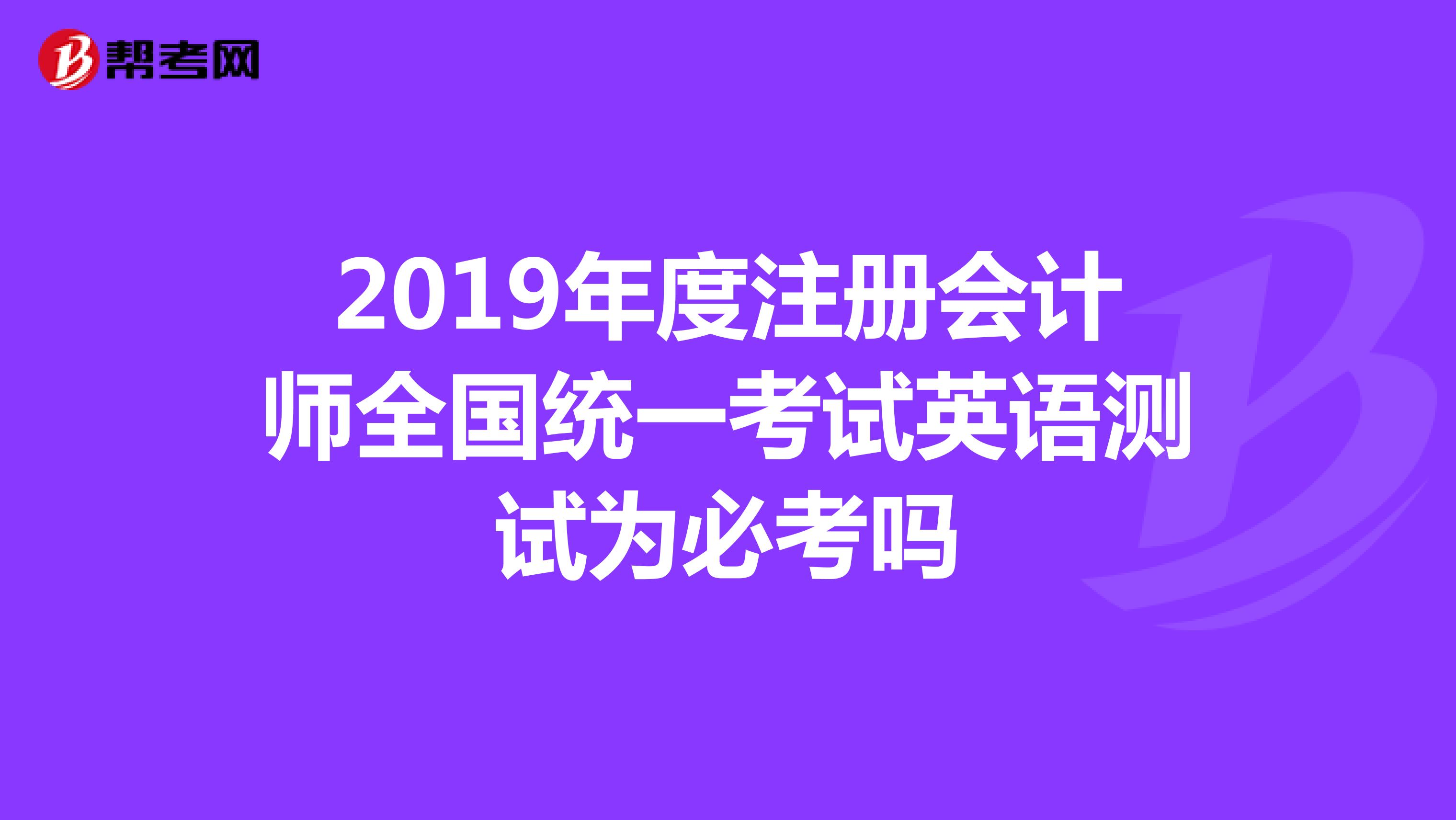 2019年度注冊(cè)會(huì)計(jì)師全國(guó)統(tǒng)一考試英語(yǔ)測(cè)試為必考嗎