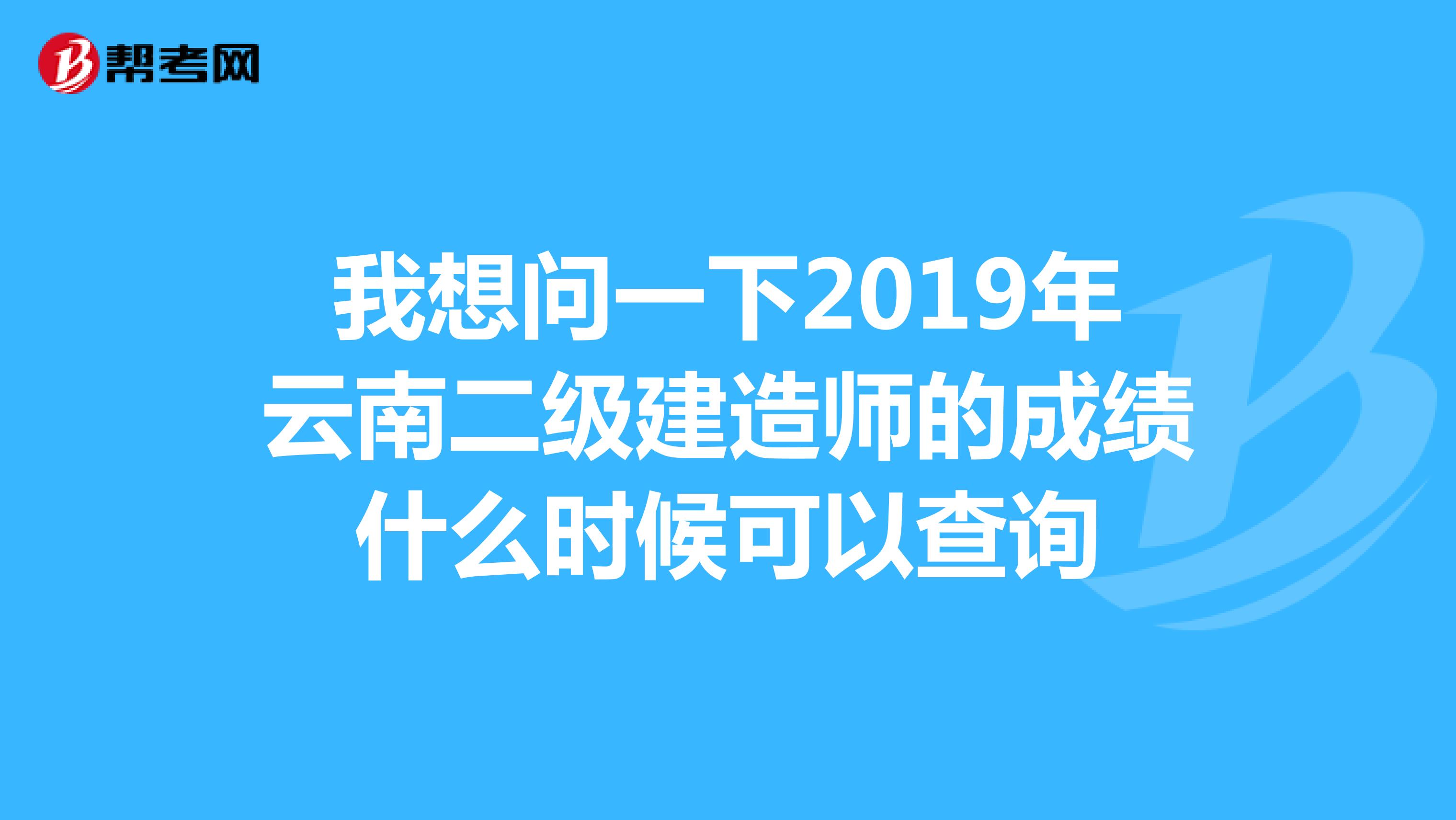 我想问一下2019年云南二级建造师的成绩什么时候可以查询