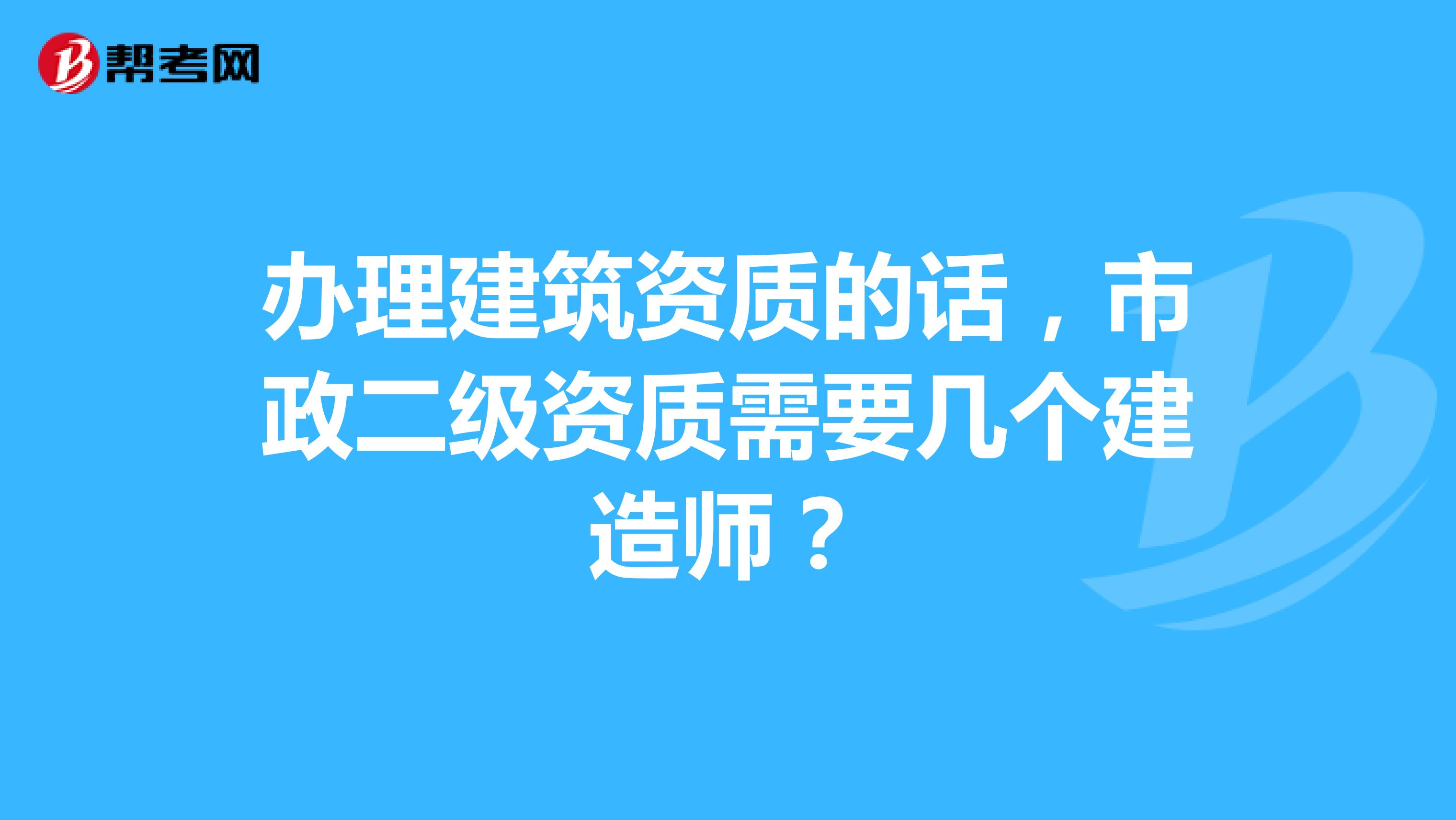 办理建筑资质的话,市政二级资质需要几个建造师?