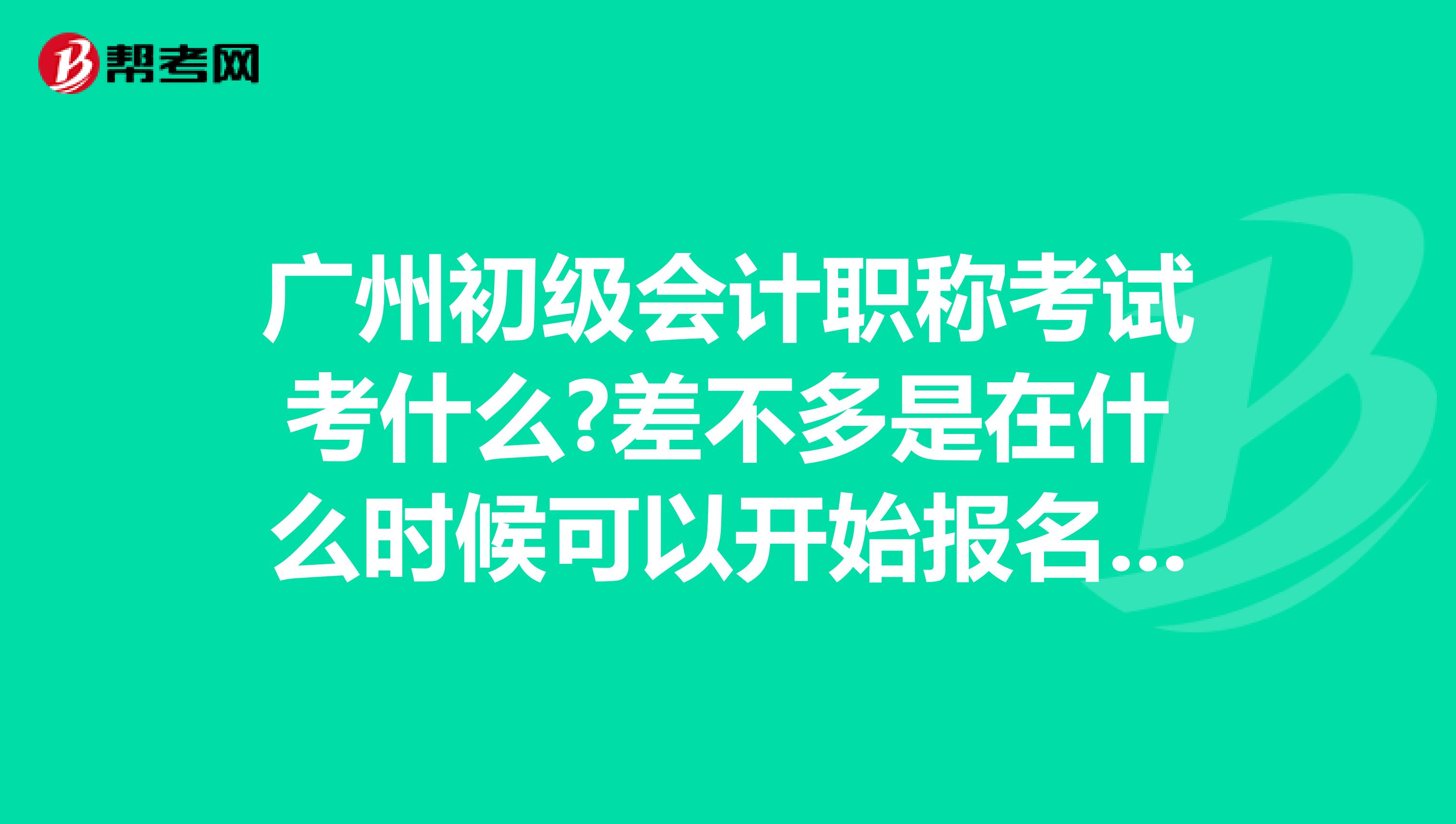 广州初级会计职称考试考什么?差不多是在什么时候可以开始报名考试?