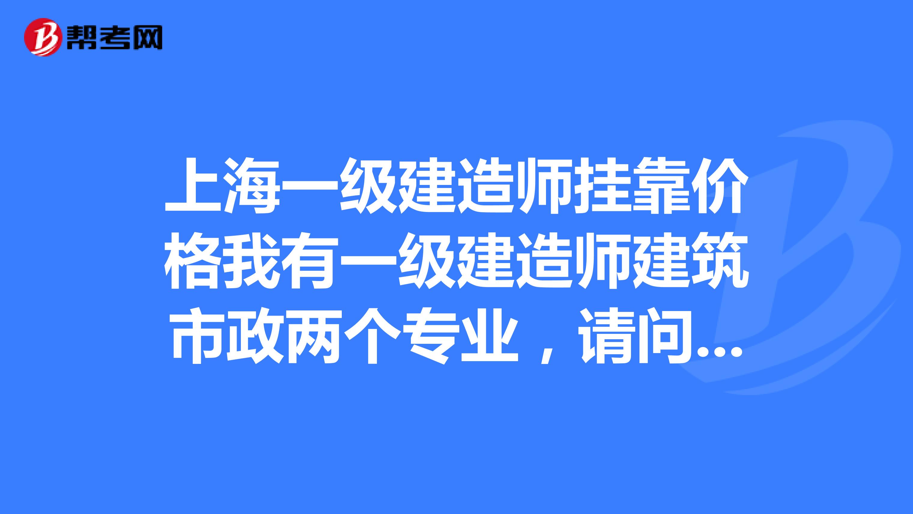 上海一級(jí)建造師兼職價(jià)格我有一級(jí)建造師建筑市政兩個(gè)專業(yè)，請(qǐng)問(wèn)兼職價(jià)格？要求公司在上海。