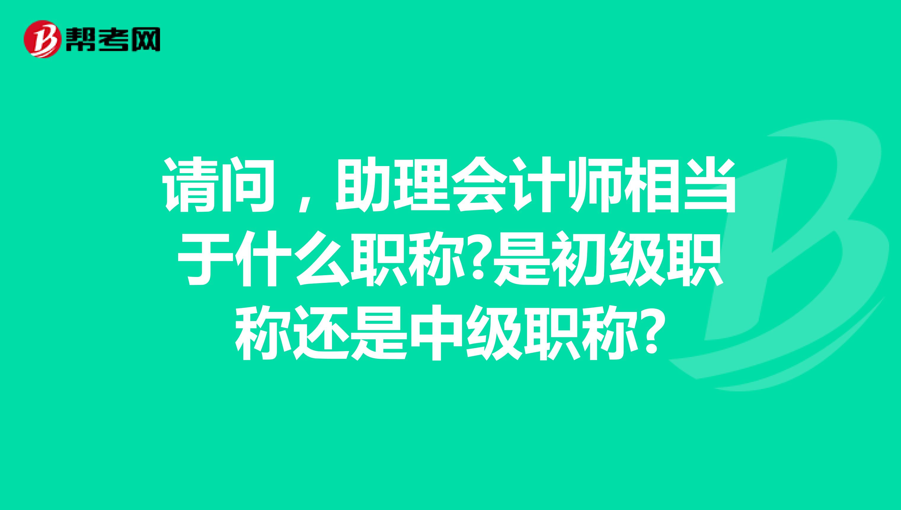 请问，助理会计师相当于什么职称?是初级职称还是中级职称?