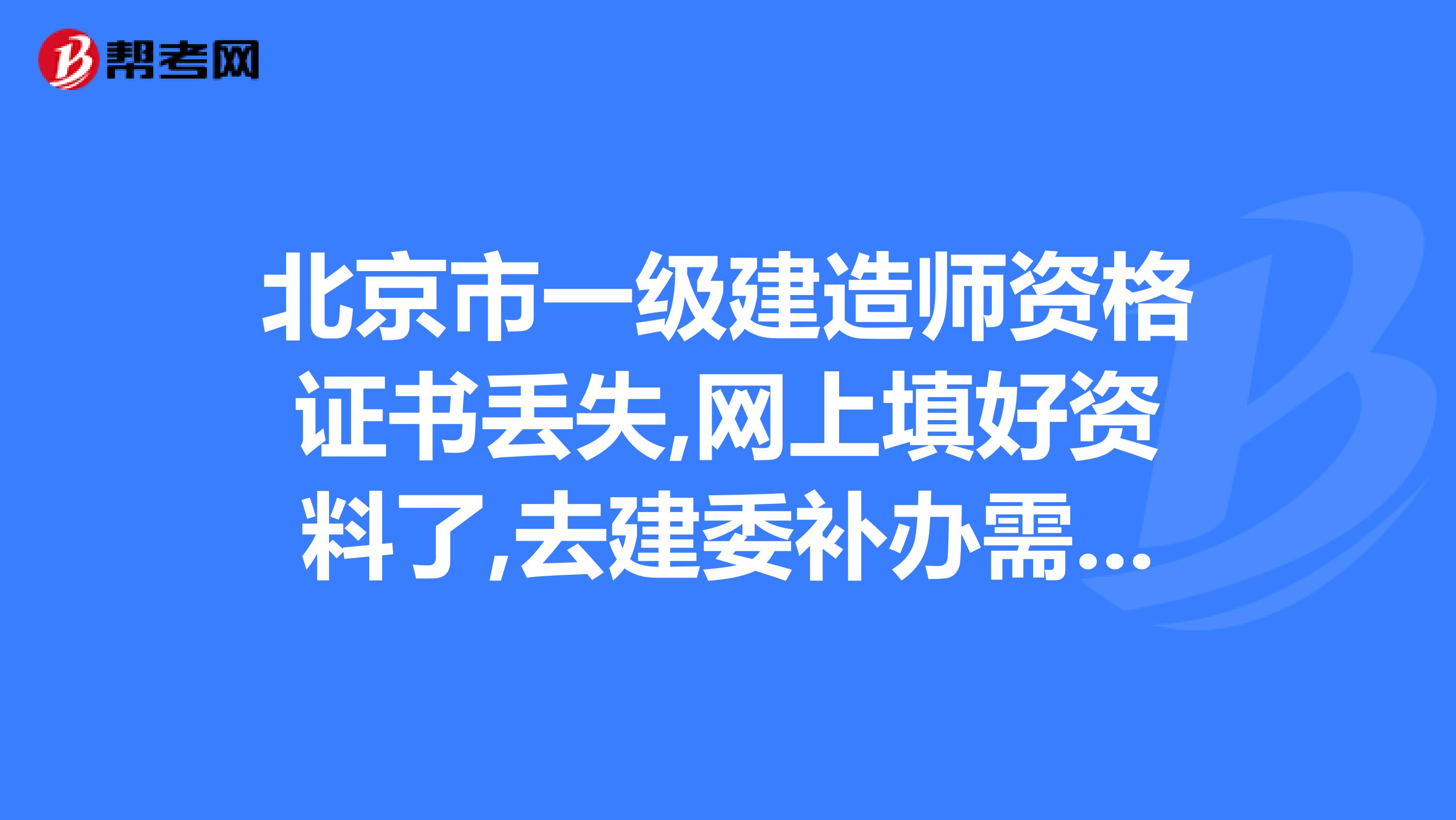 北京市一级建造师资格证书丢失,网上填好资料了,去建委补办需要带什么资料？