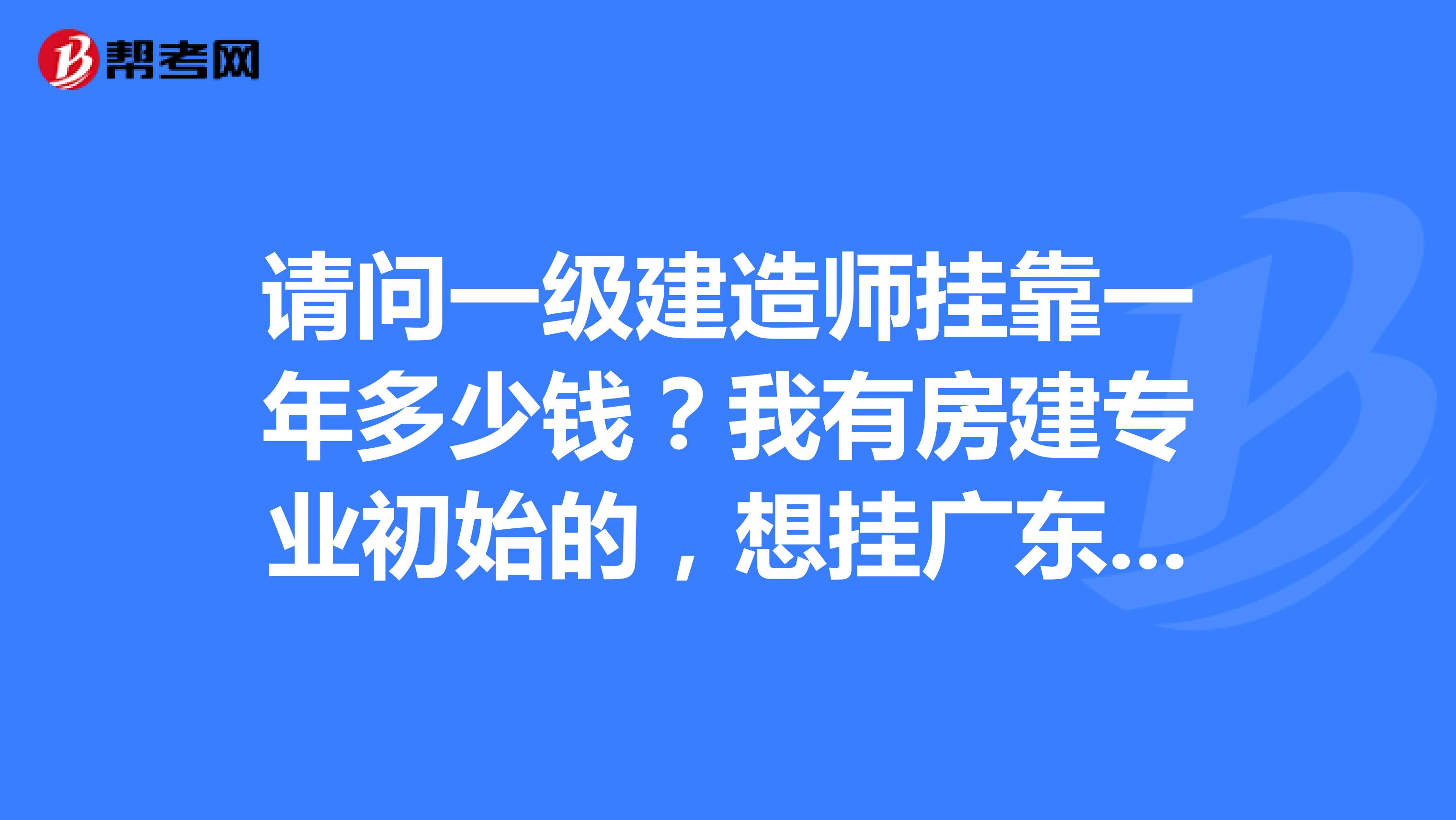 请问一级建造师兼职一年多少钱?我有房建专业初始的,想挂广东,上海,北京,山西,河南等地区企业