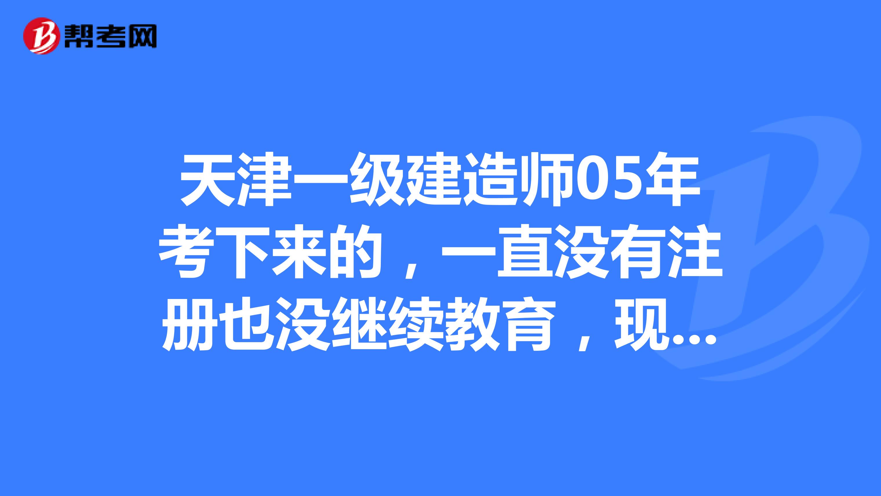天津一級建造師05年考下來的，一直沒有注冊也沒繼續(xù)教育，現(xiàn)在還能注冊嗎？