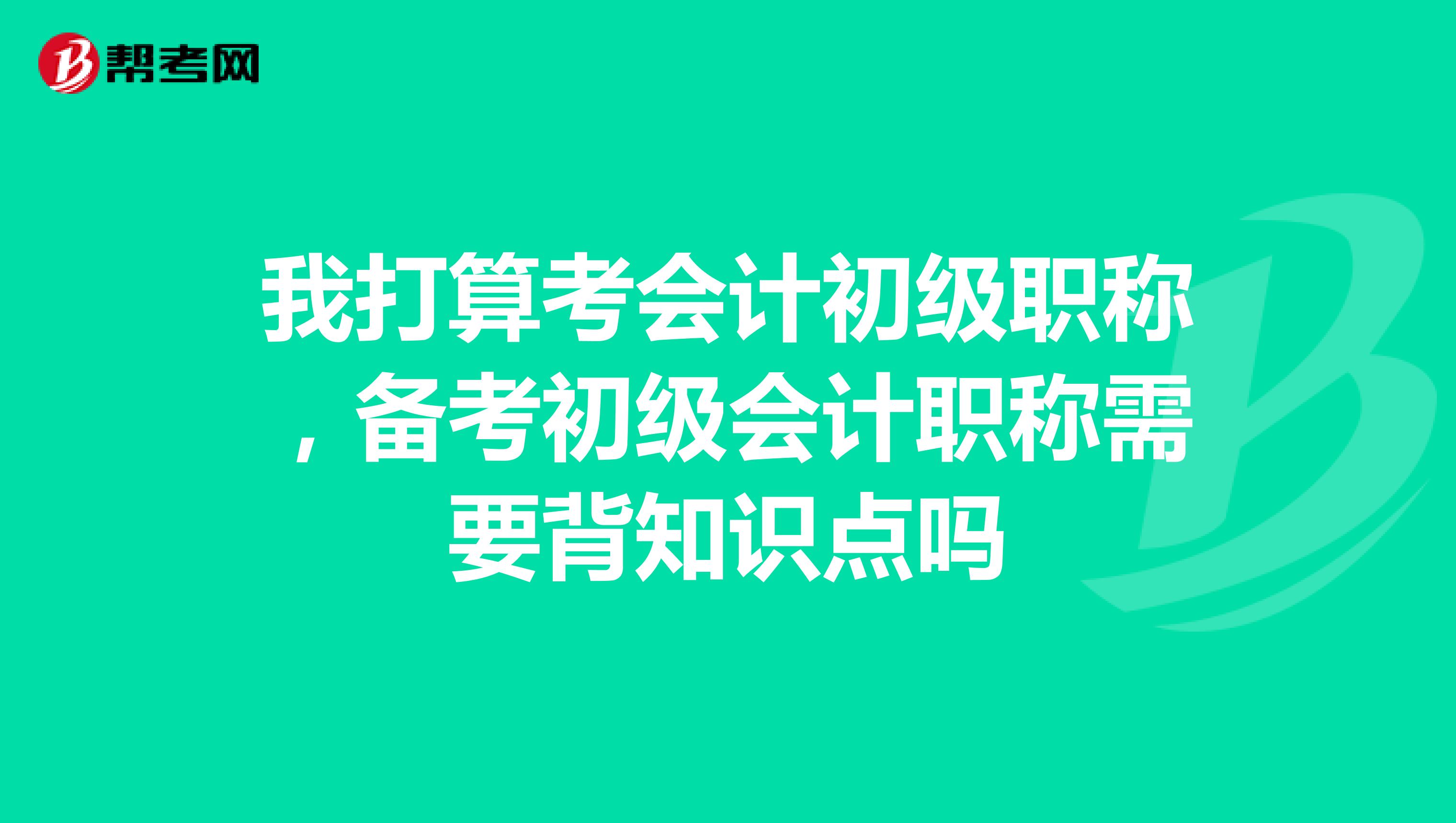 我打算考会计初级职称，备考初级会计职称需要背知识点吗