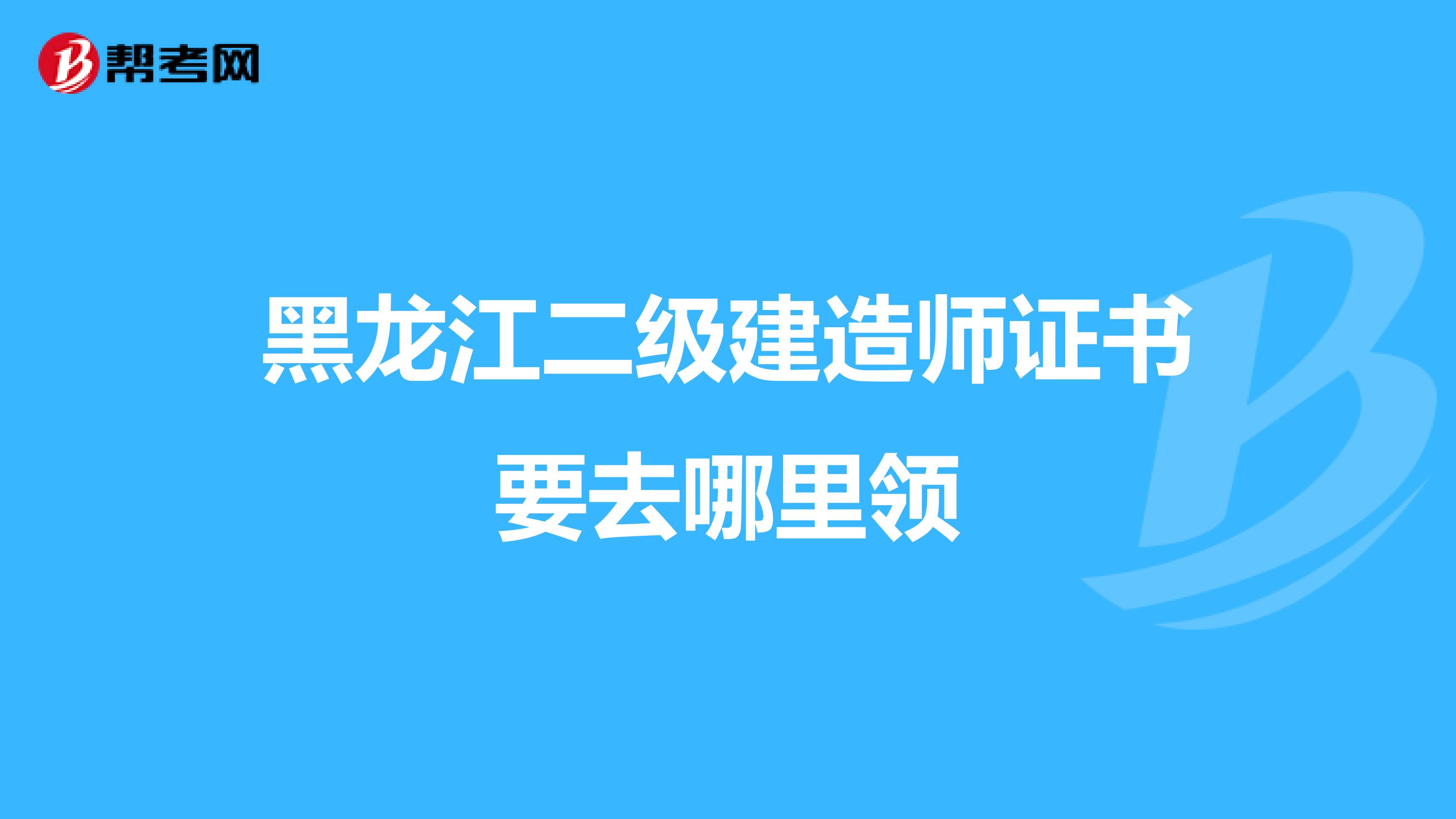 黑龙江二级建造师证书要去哪里领