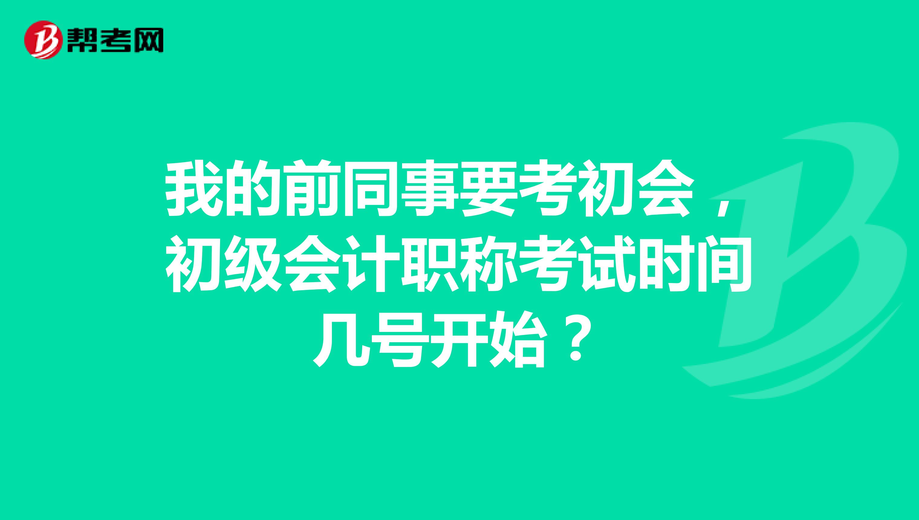 我的前同事要考初会,初级会计职称考试时间几号开始?
