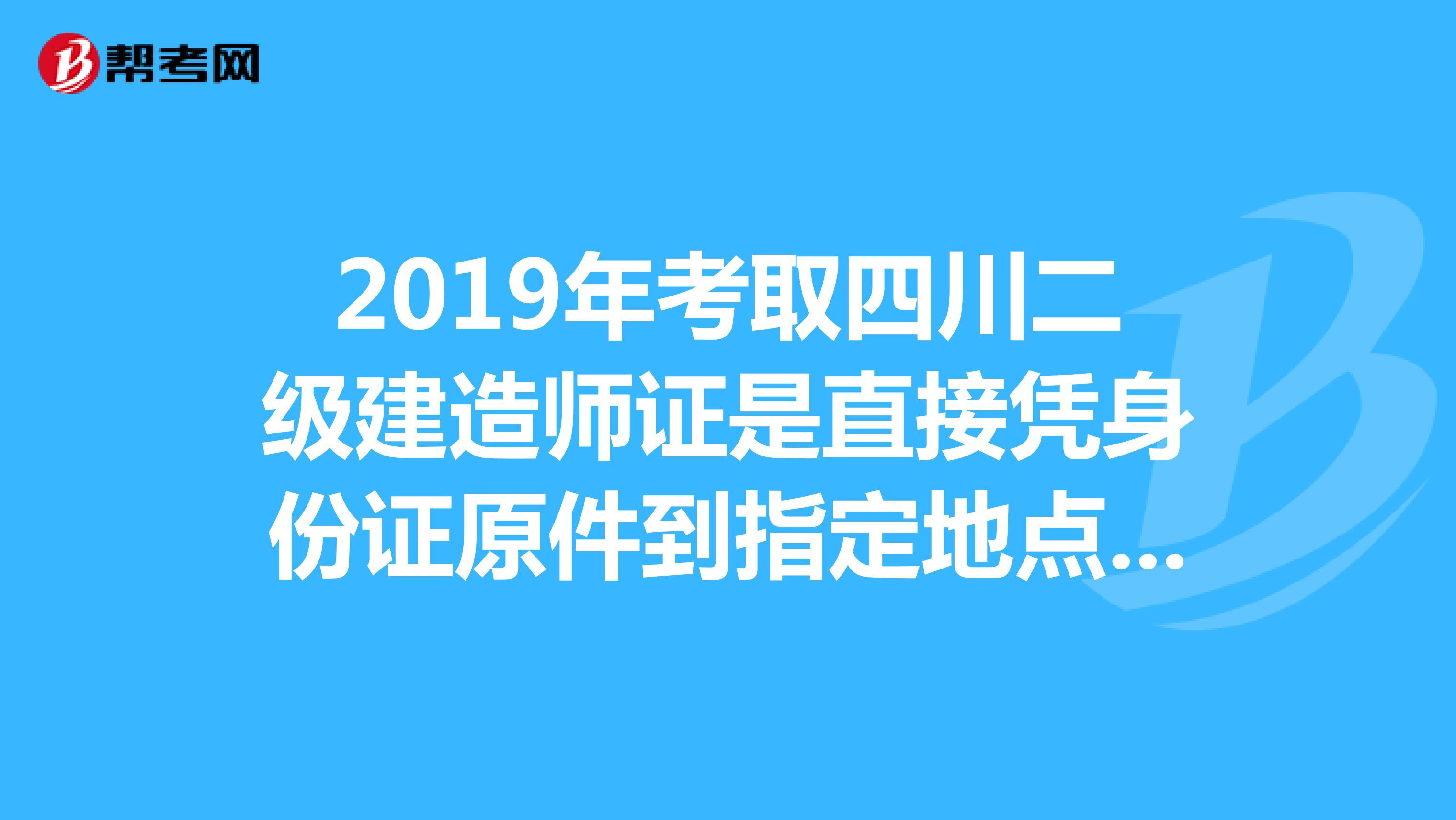 2019年考取四川二级建造师证是直接凭身份证原件到指定地点去取，还是要带其他资料？