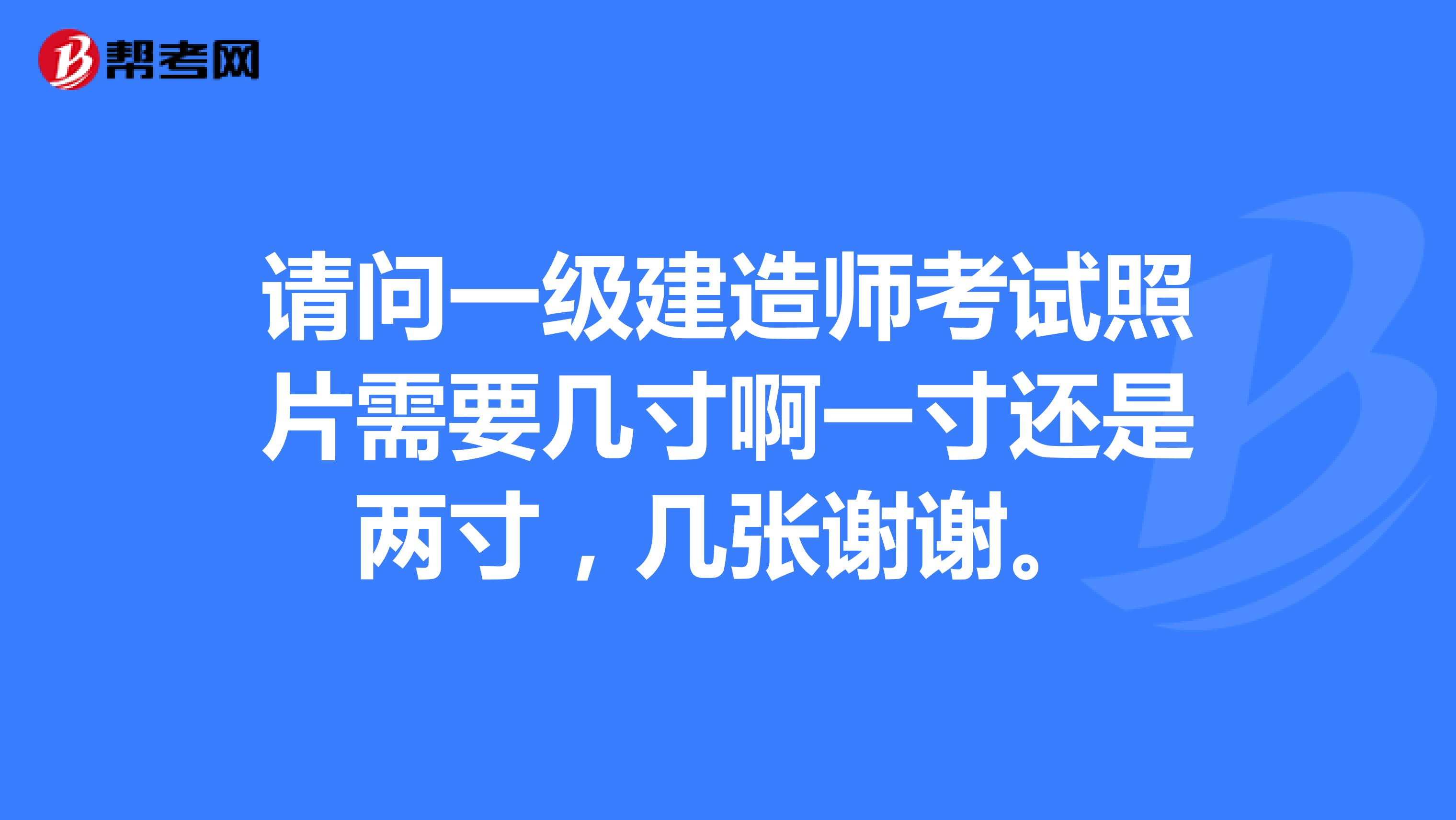 請問一級建造師考試照片需要幾寸啊一寸還是兩寸，幾張謝謝。