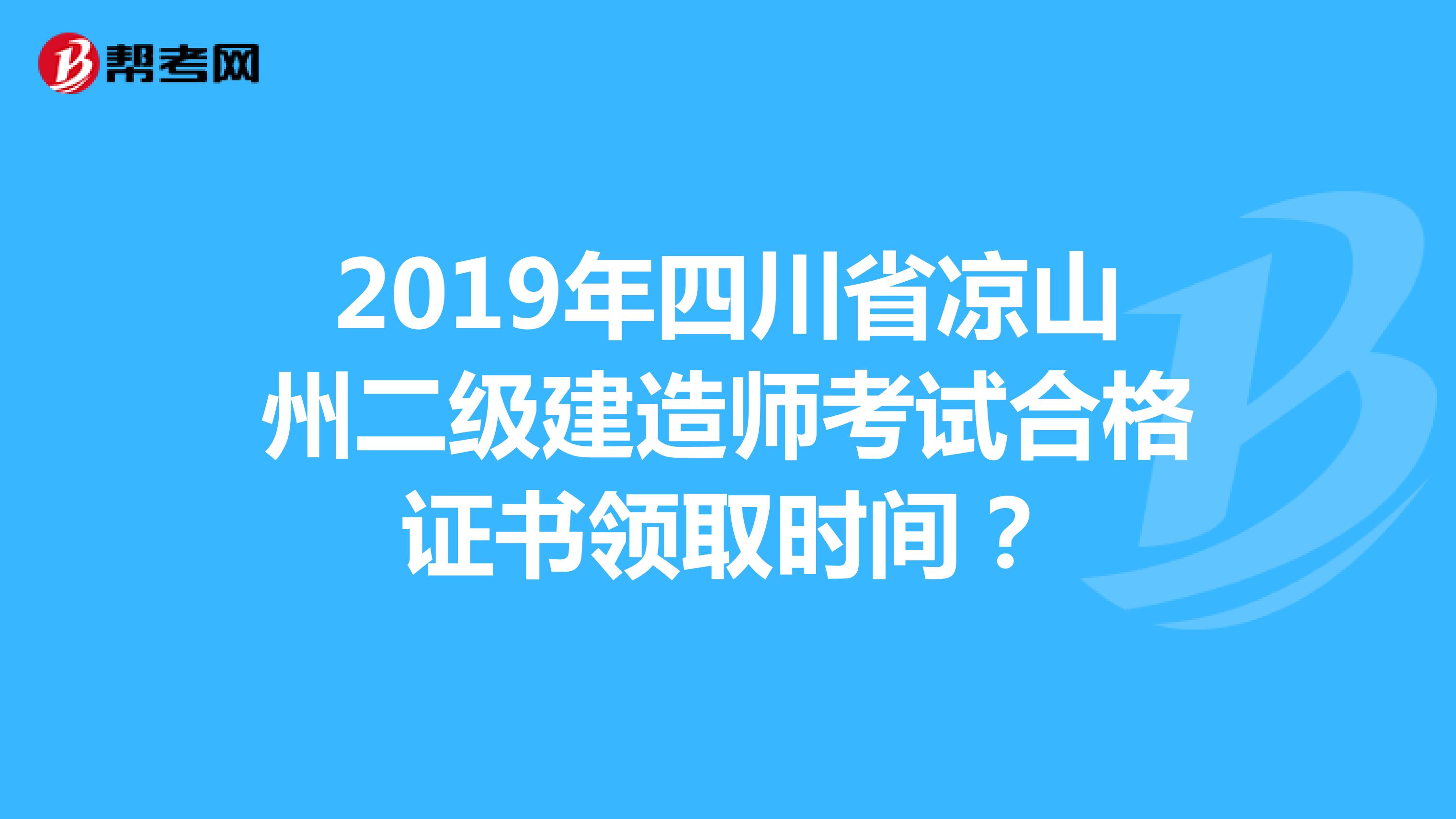 2019年四川省凉山州二级建造师考试合格证书领取时间？