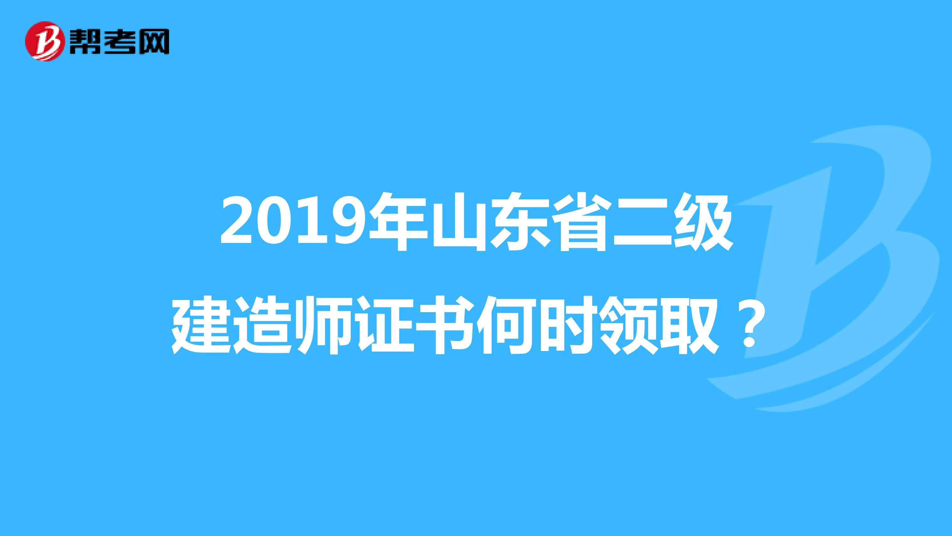 2019年山东省二级建造师证书何时领取?
