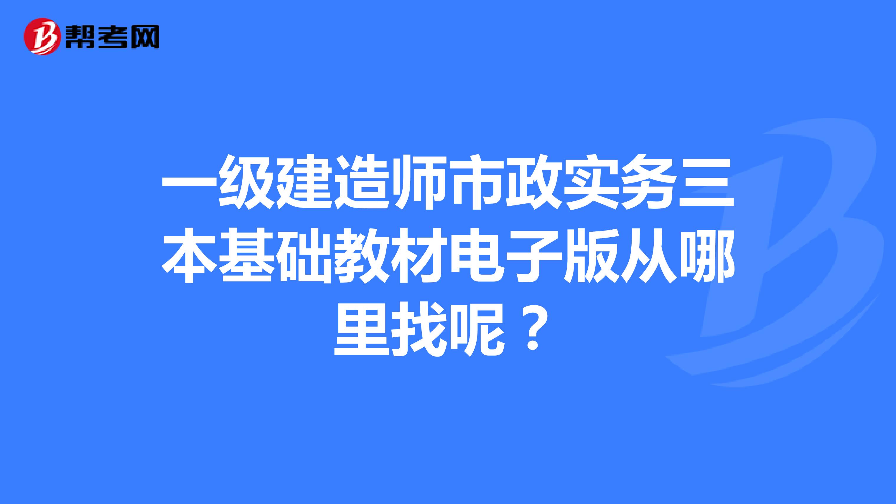 一级建造师市政实务三本基础教材电子版从哪里找呢？