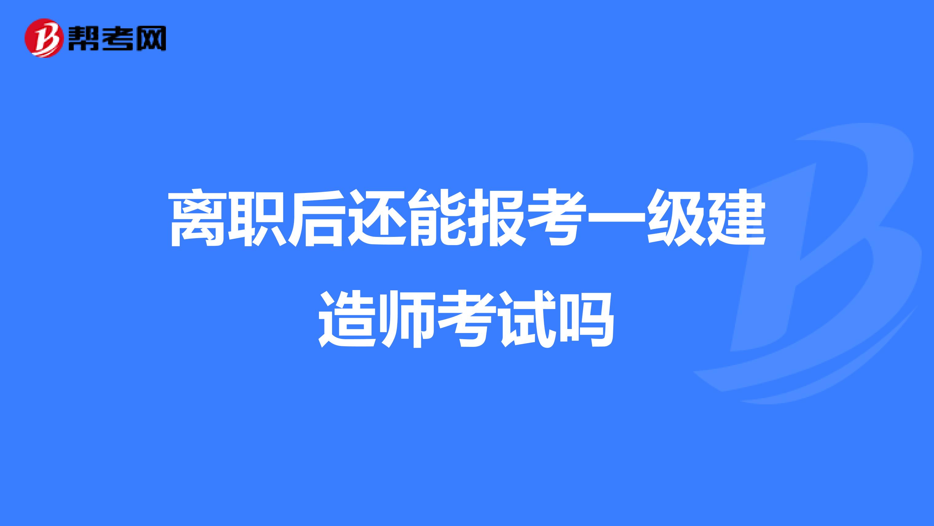 离职后还能报考一级建造师考试吗
