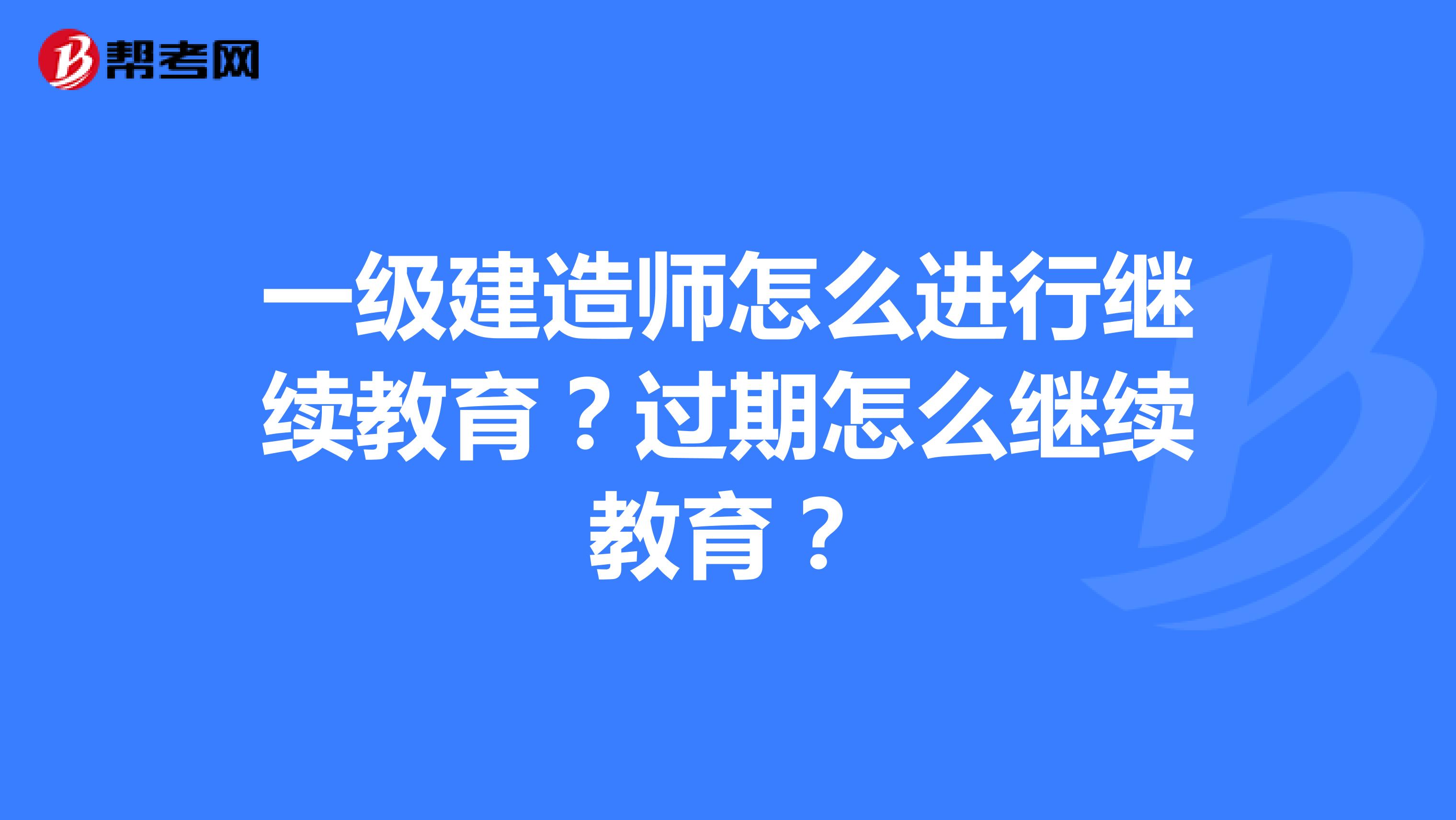 一级建造师怎么进行继续教育？过期怎么继续教育？