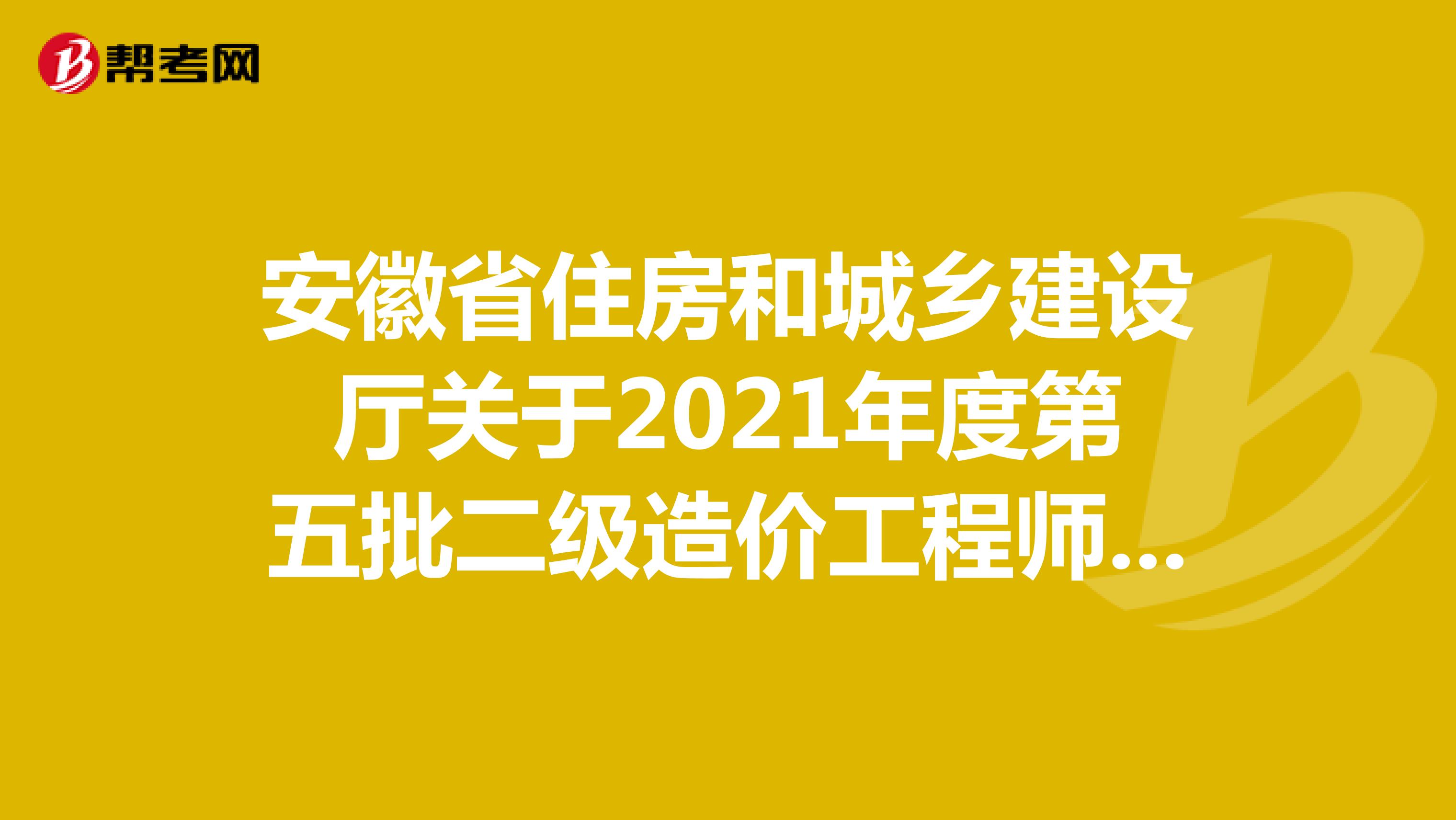 安徽省住房和城鄉(xiāng)建設(shè)廳關(guān)于2021年度第五批二級(jí)造價(jià)工程師注冊(cè)合格人員名單的公告