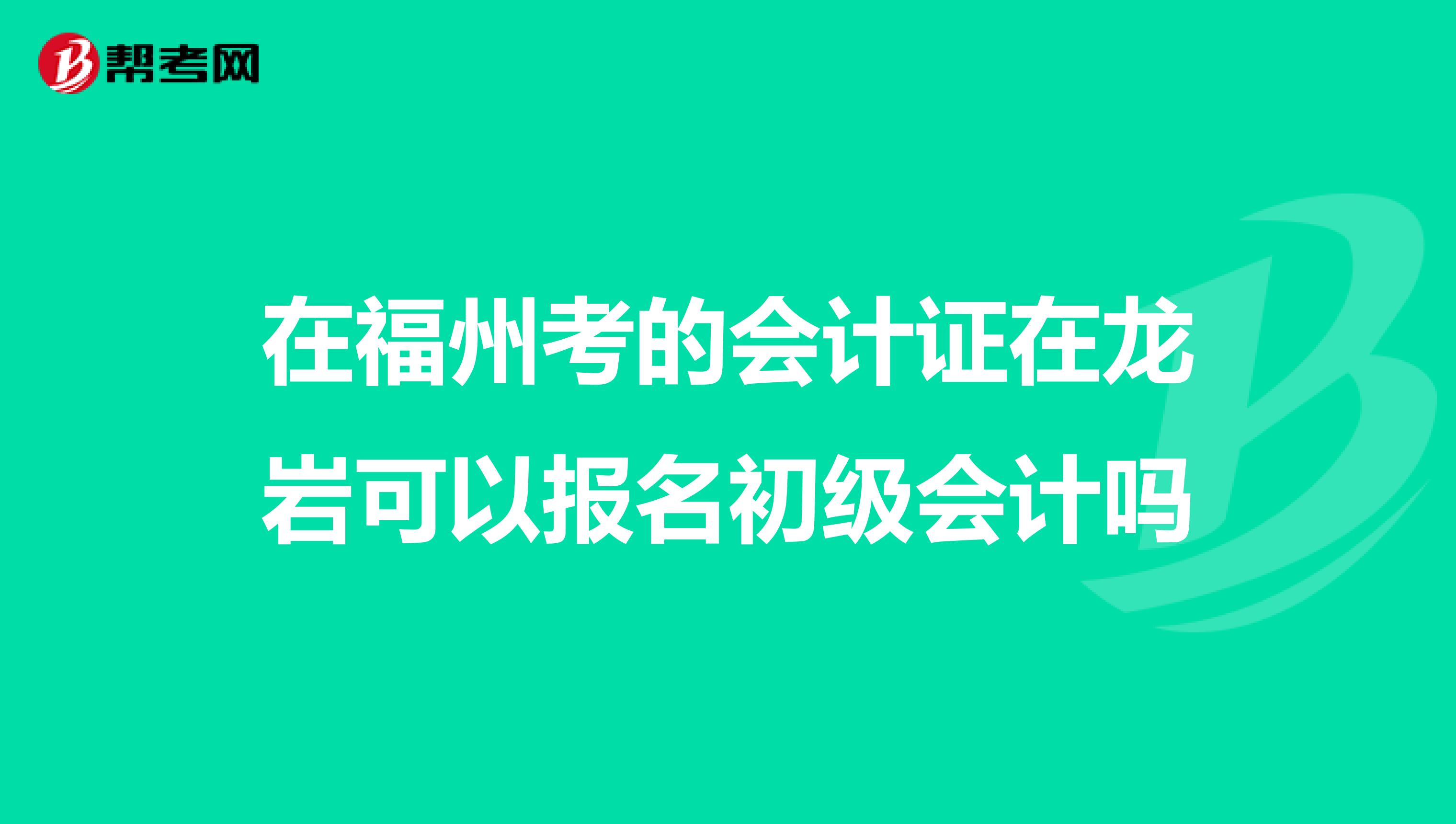 在福州考的会计证在龙岩可以报名初级会计吗