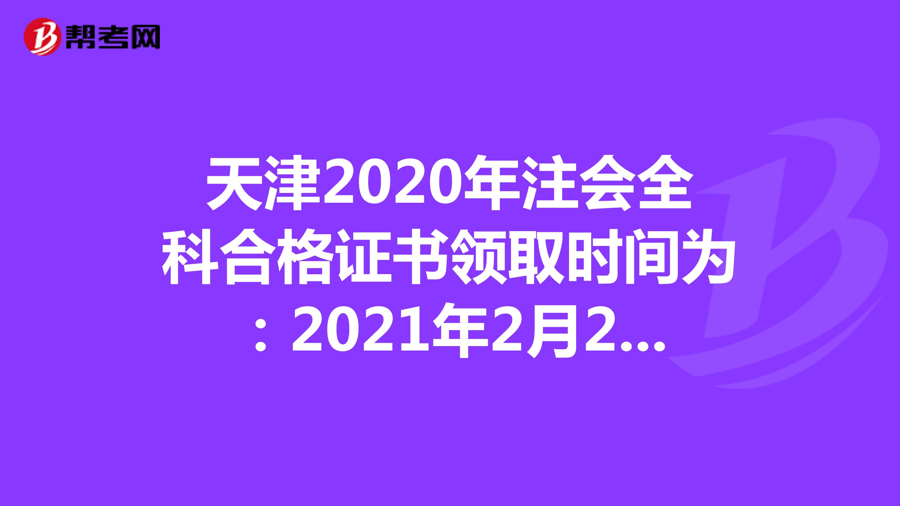 天津2020年注会全科合格证书领取时间为：2021年2月22日至3月5日 