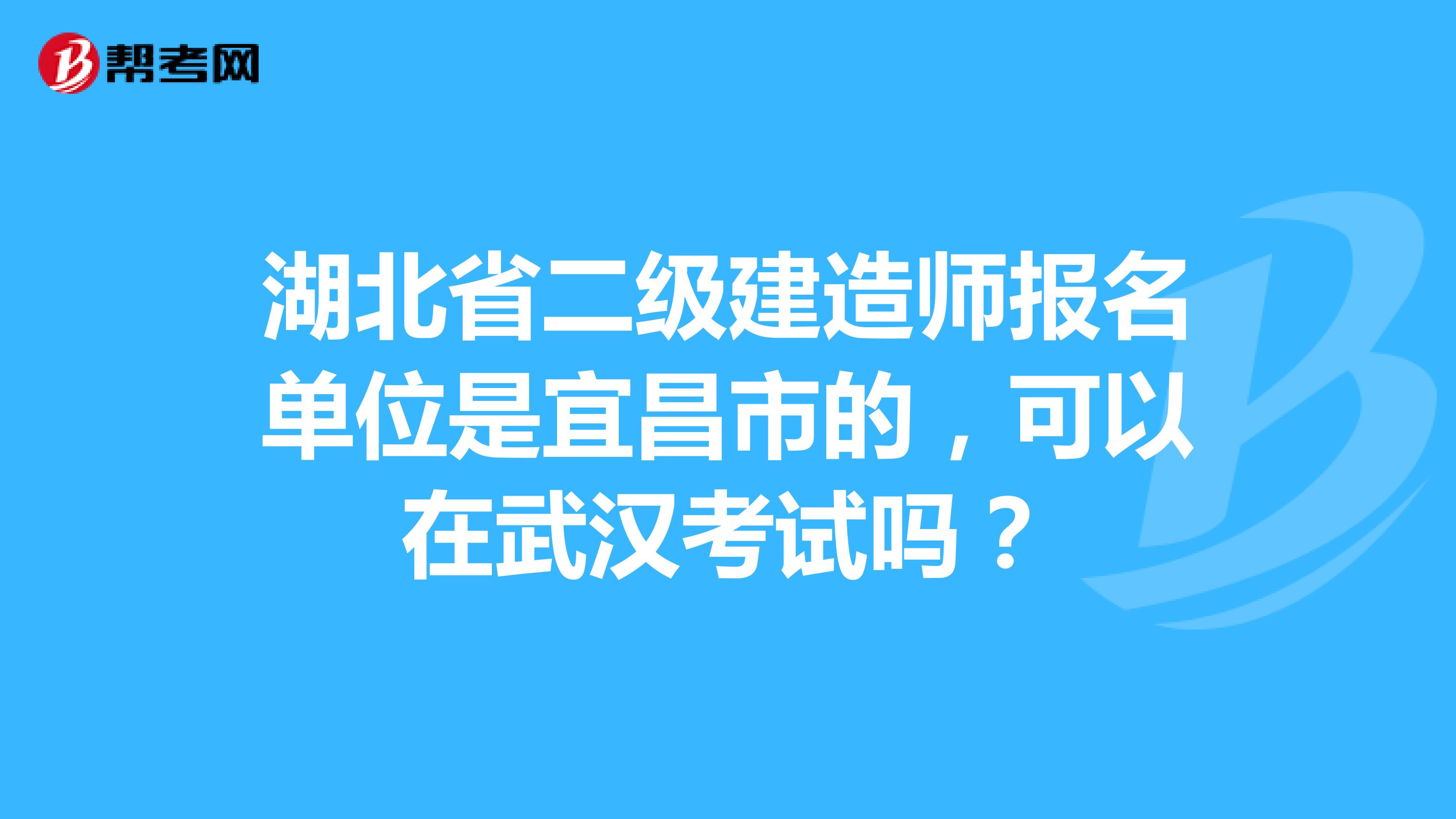 湖北省二级建造师报名单位是宜昌市的，可以在武汉考试吗？