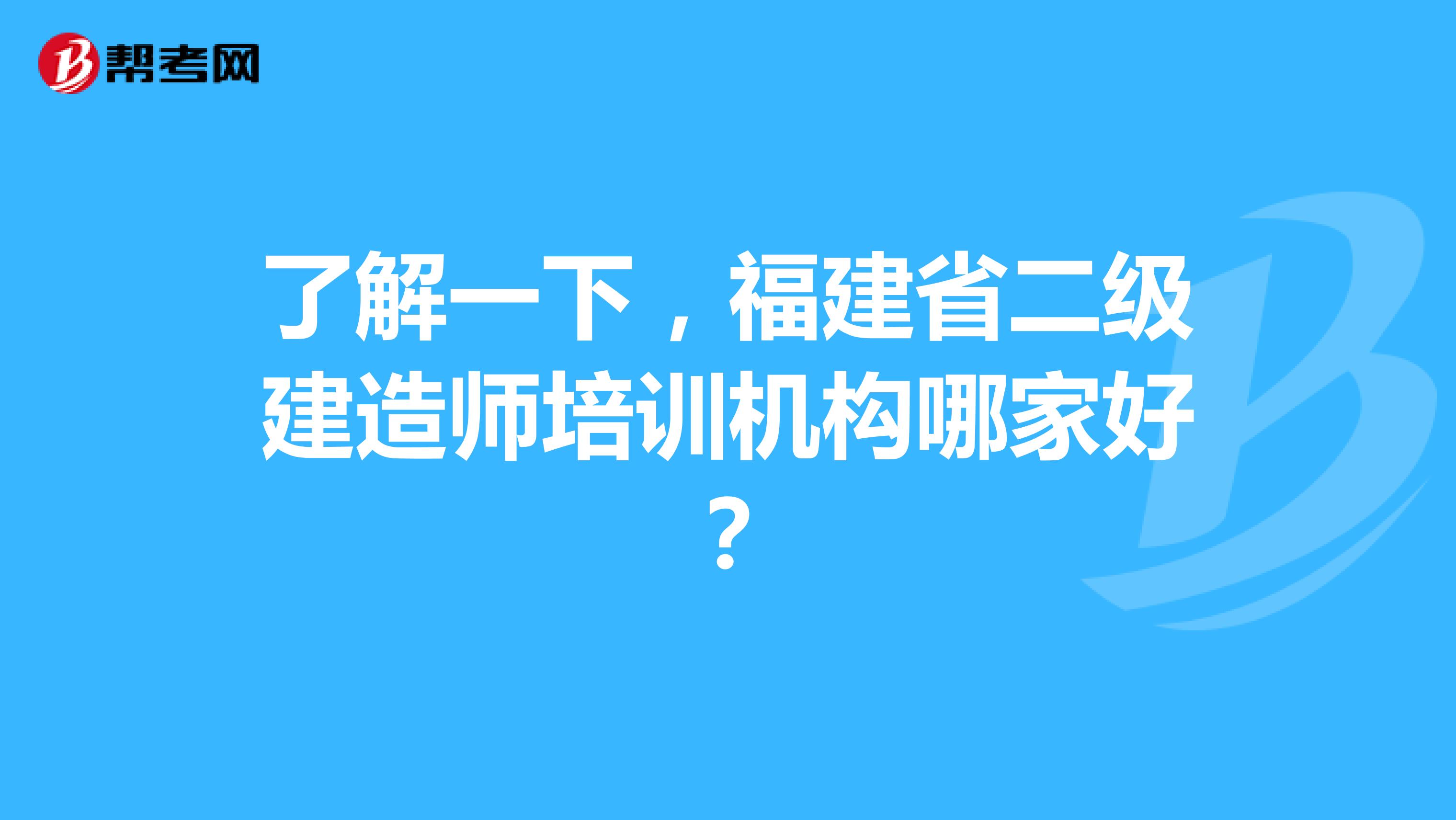 了解一下，福建省二级建造师培训机构哪家好？