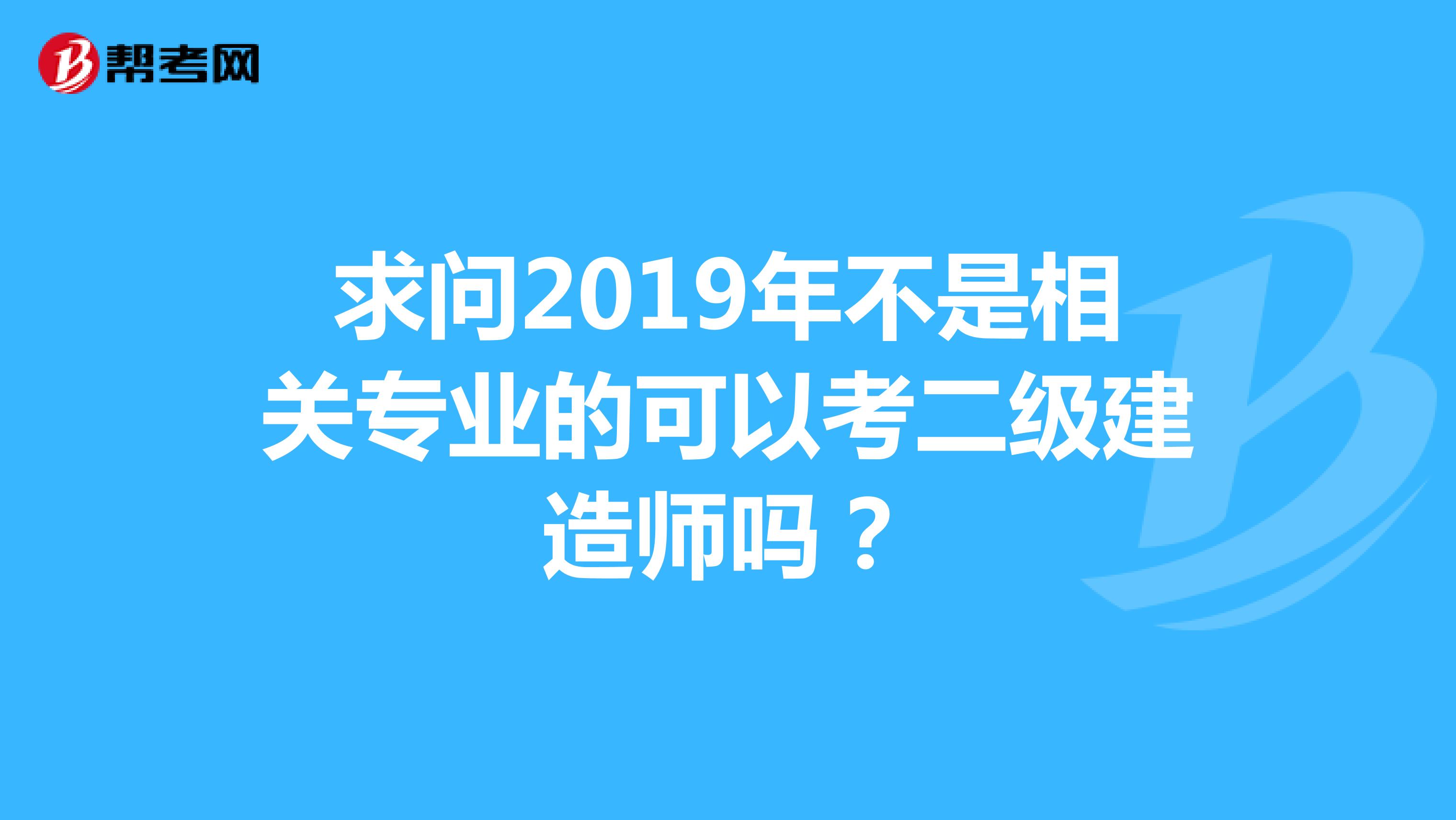 求问2019年不是相关专业的可以考二级建造师吗?