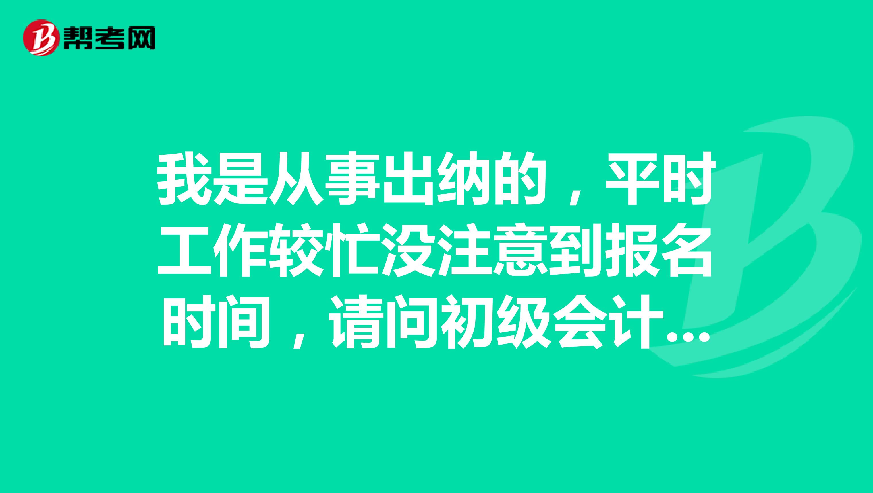 我是从事出纳的,平时工作较忙没注意到报名时间,请问初级会计职称考试的报名时间是什么时候啊?
