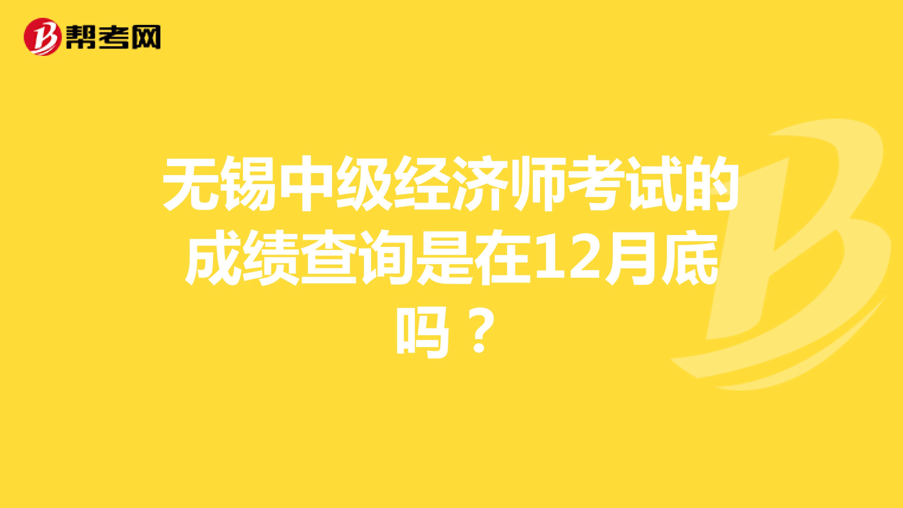 無錫中級經(jīng)濟師考試的成績查詢是在12月底嗎？