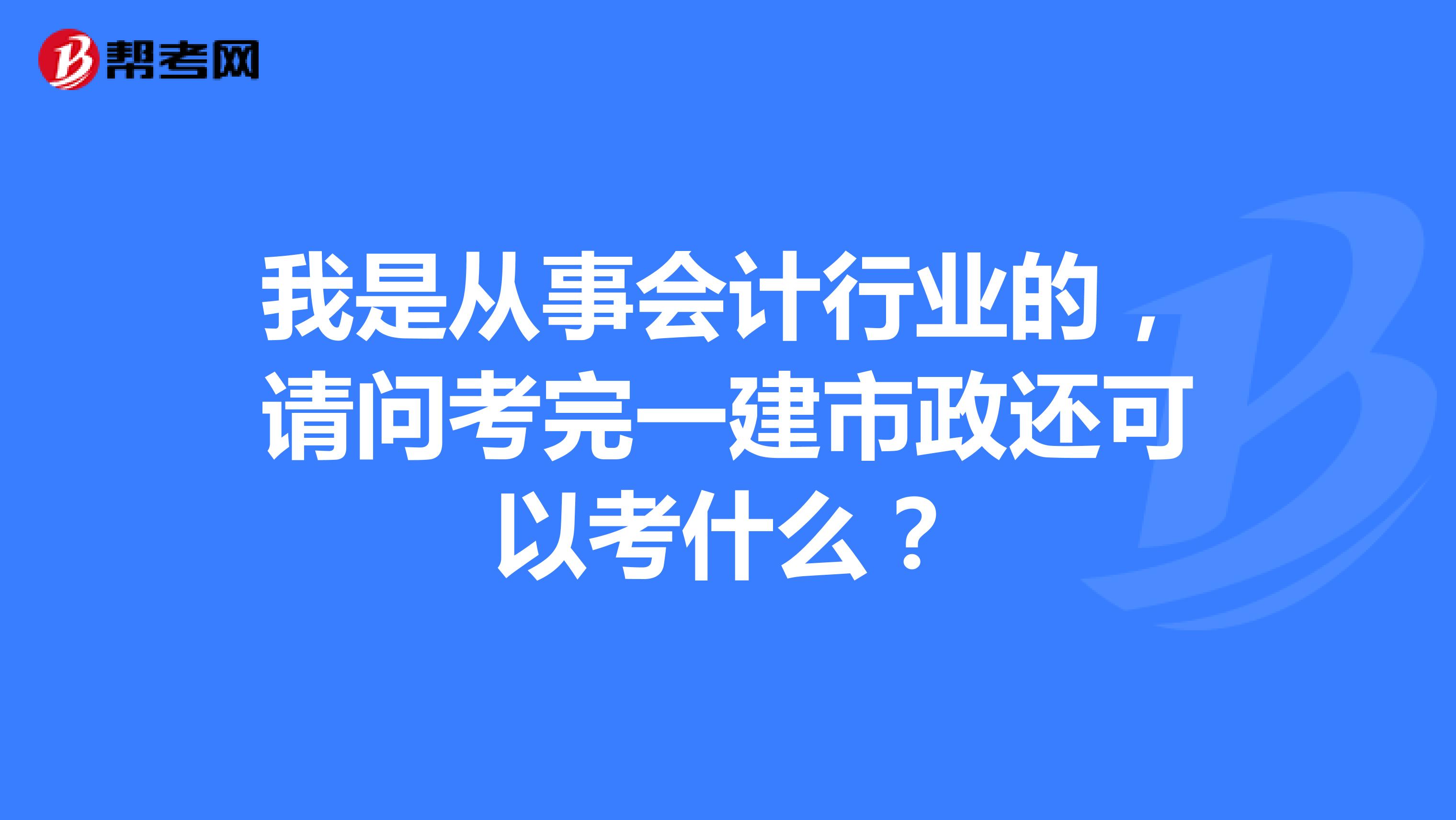 我是從事會(huì)計(jì)行業(yè)的，請(qǐng)問(wèn)考完一建市政還可以考什么？
