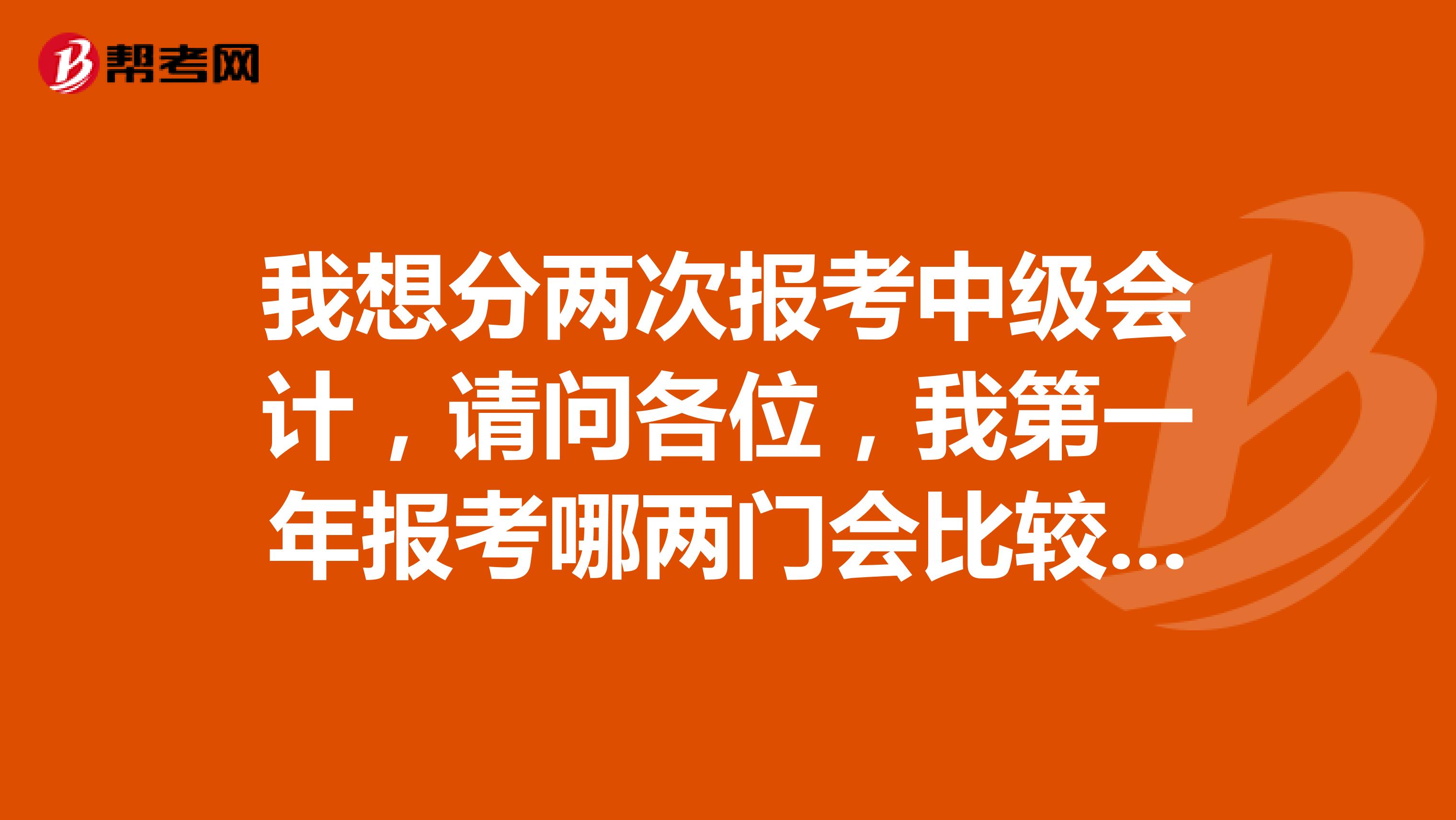 我想分两次报考中级会计，请问各位，我第一年报考哪两门会比较合适？