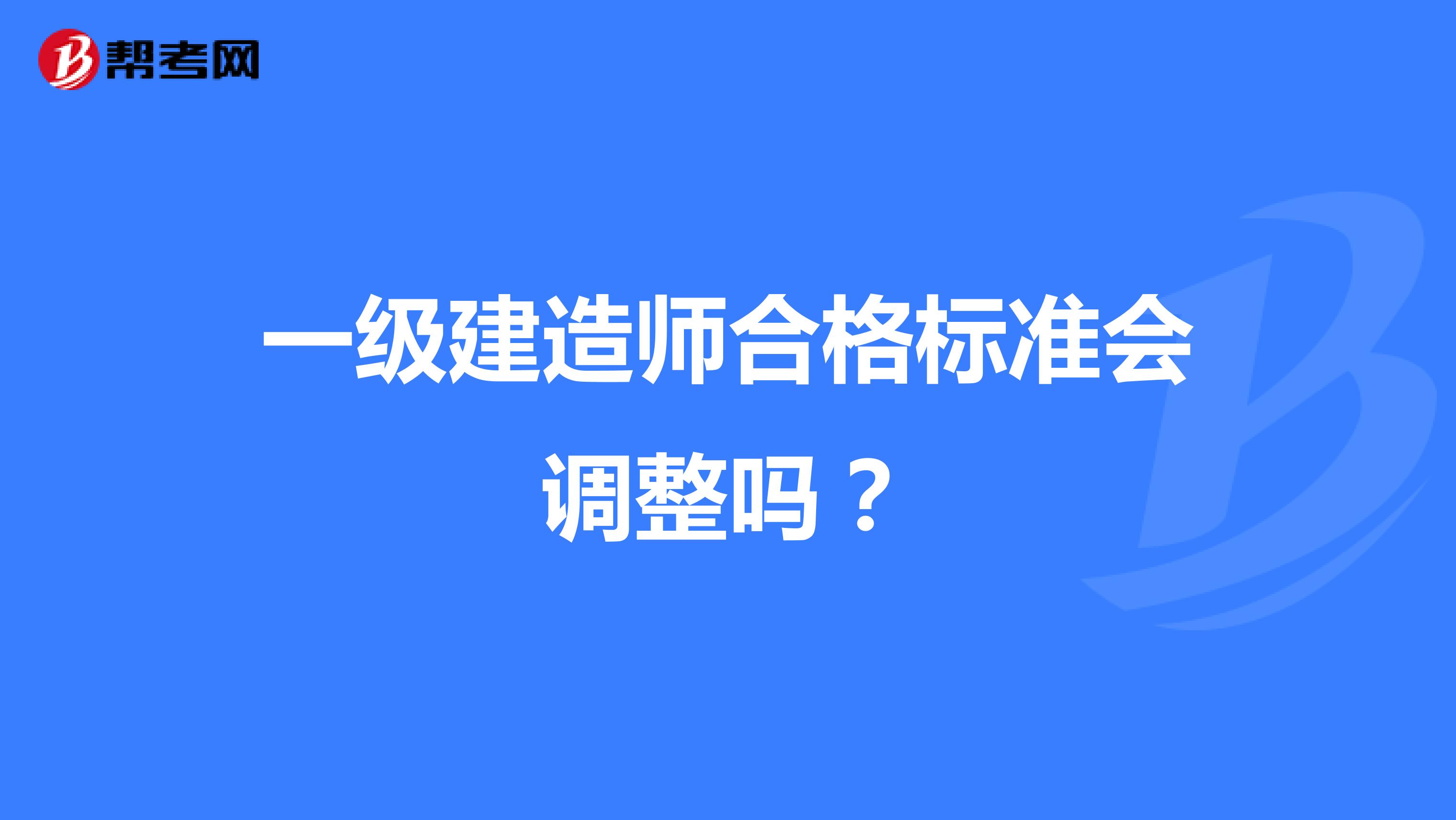 一级建造师合格标准会调整吗？