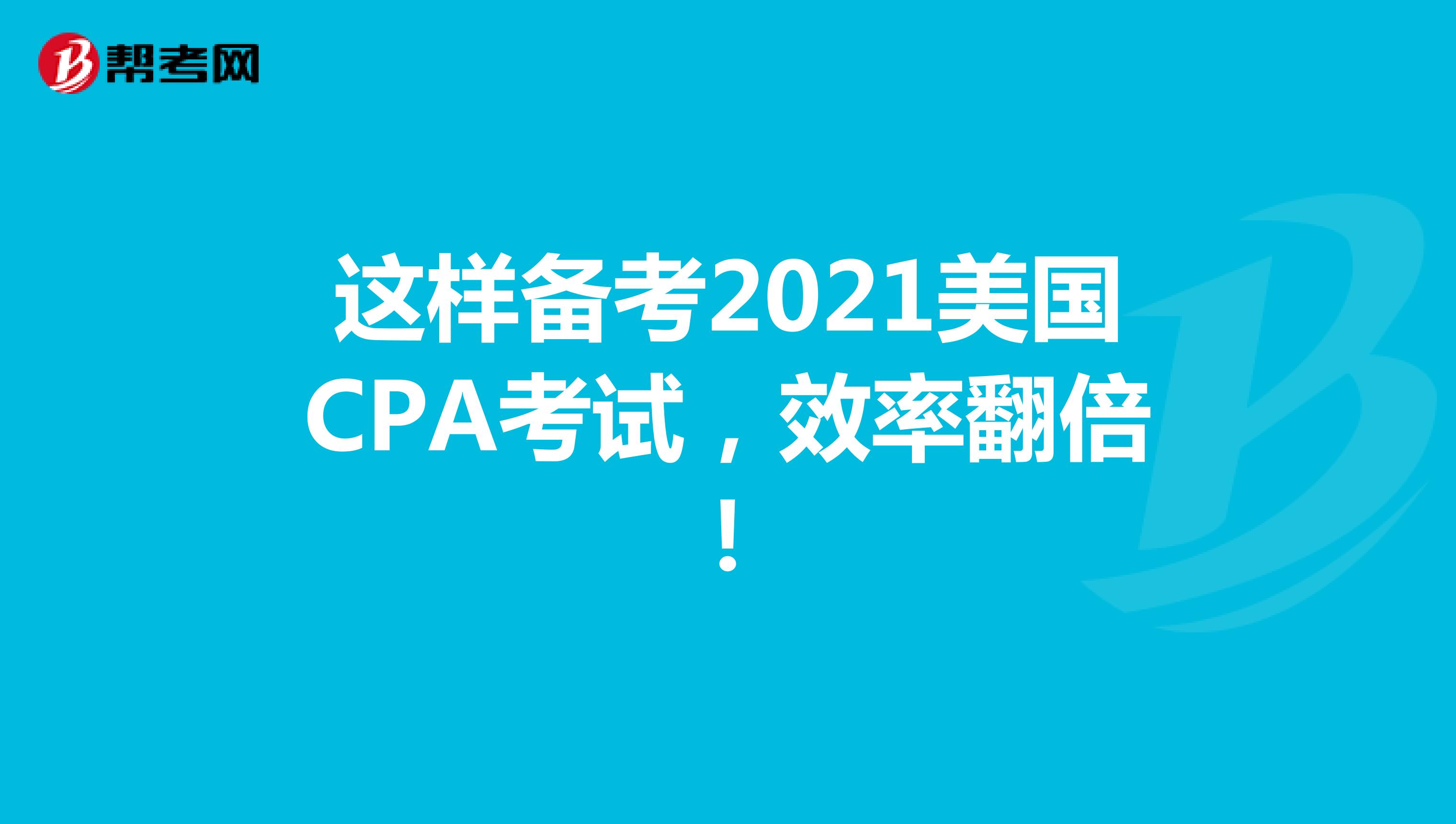 这样备考2021美国CPA考试，效率翻倍！