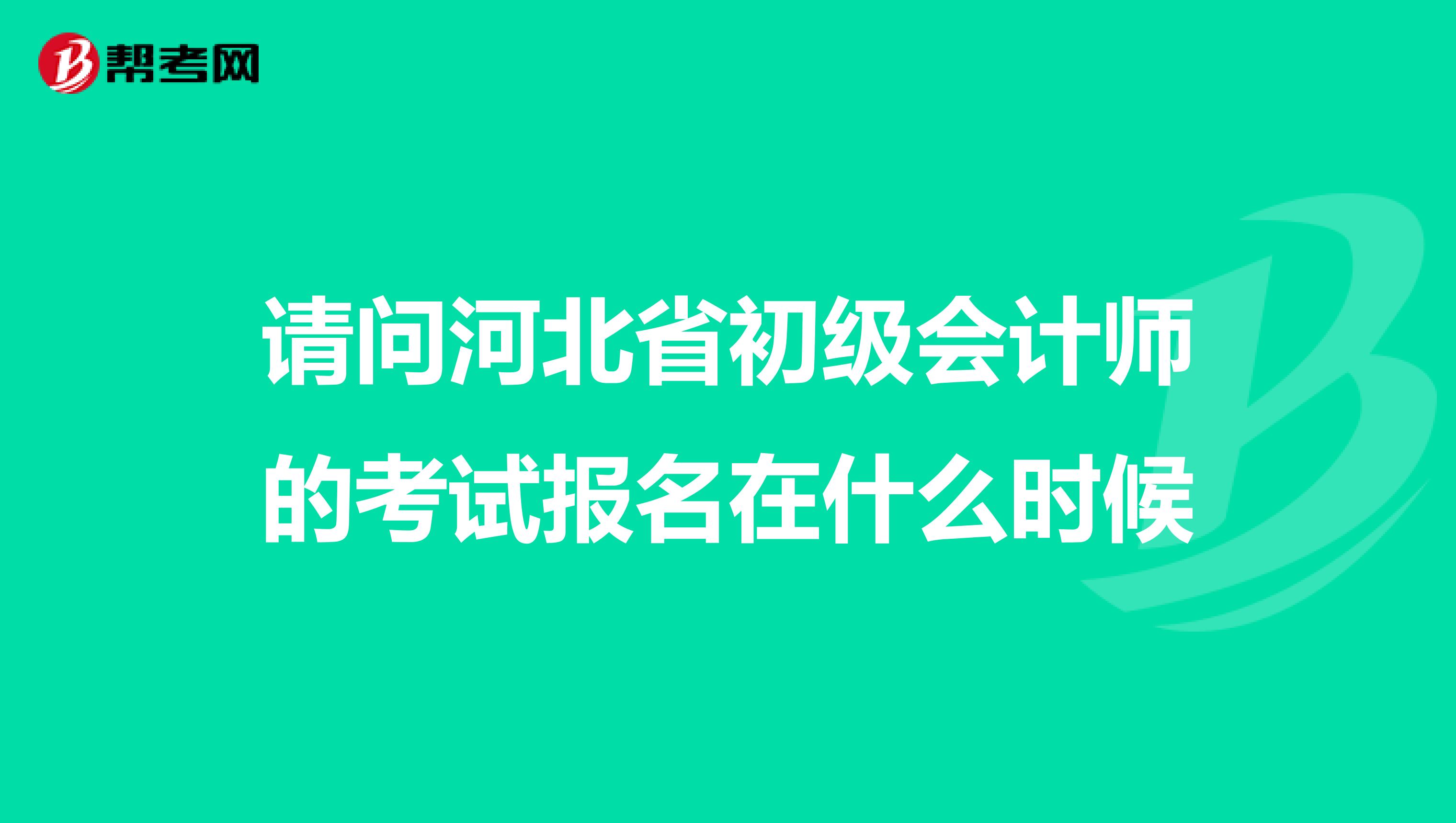 请问河北省初级会计师的考试报名在什么时候