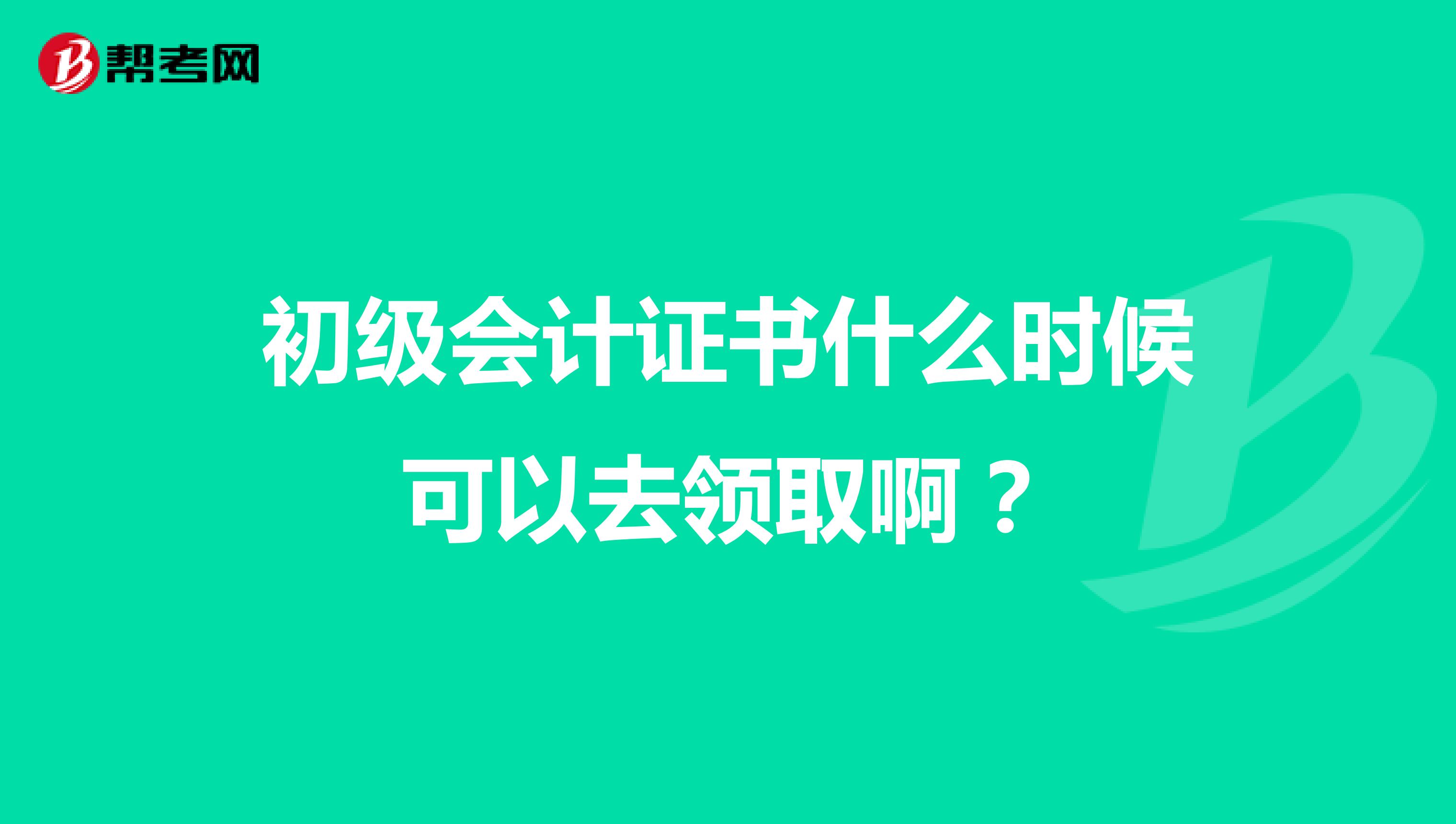 初级会计证书什么时候可以去领取啊?