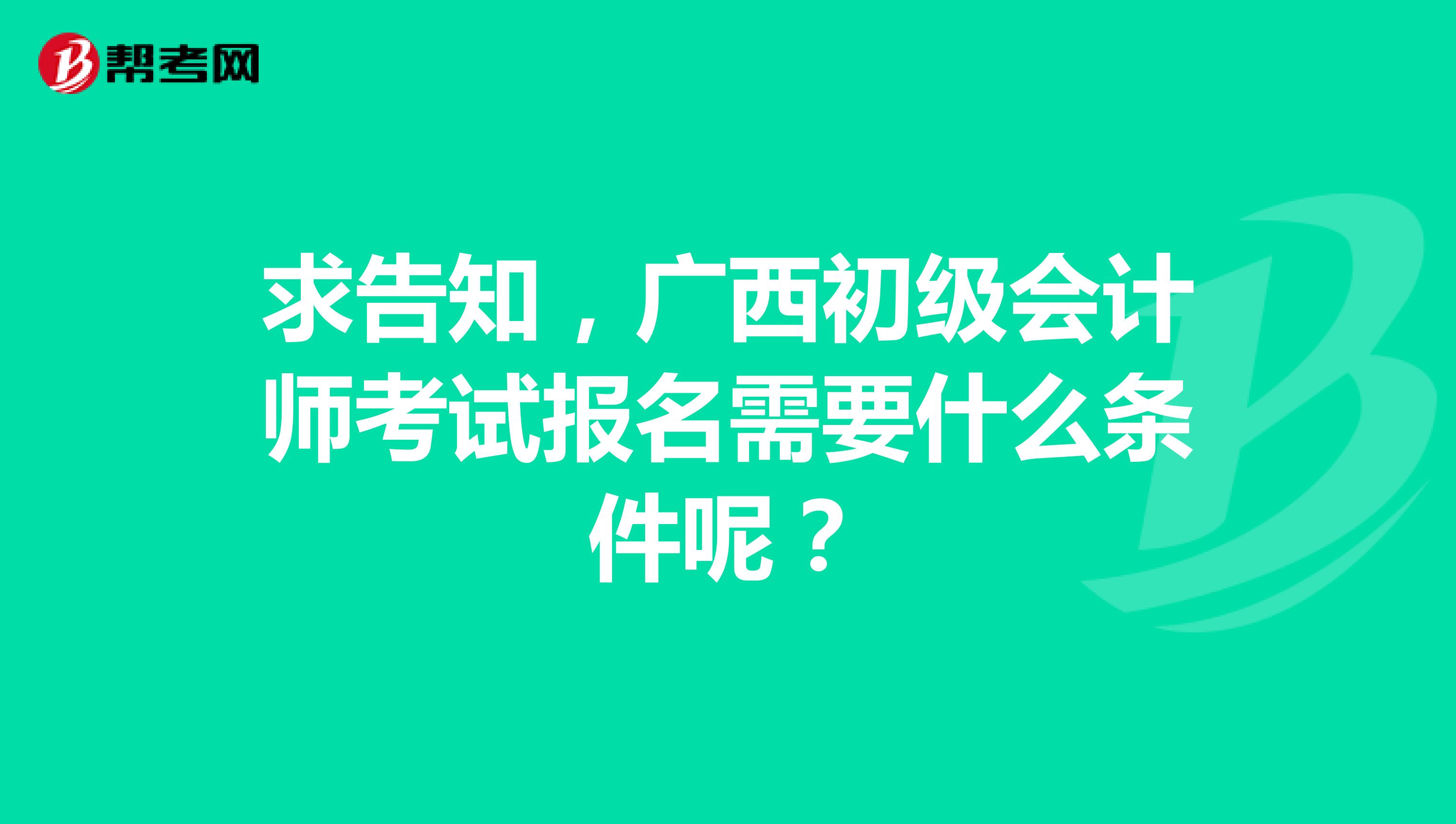 求告知,广西初级会计师考试报名需要什么条件呢?