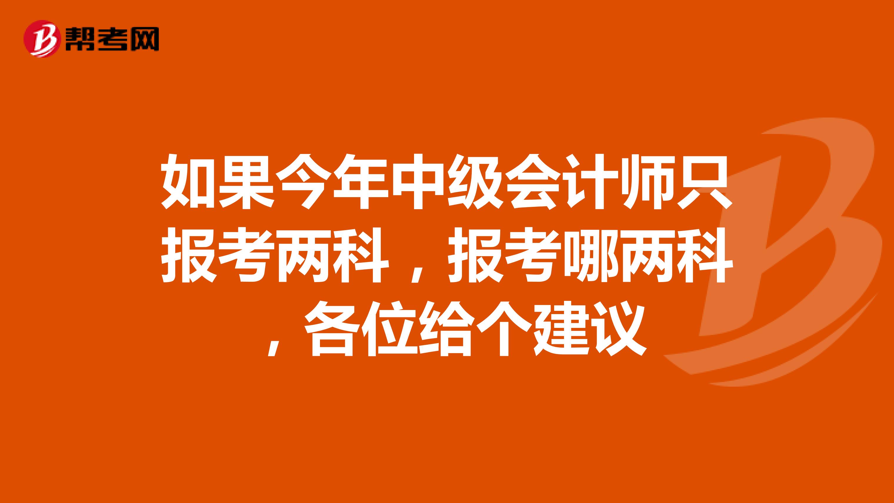 如果今年中级会计师只报考两科，报考哪两科，各位给个建议