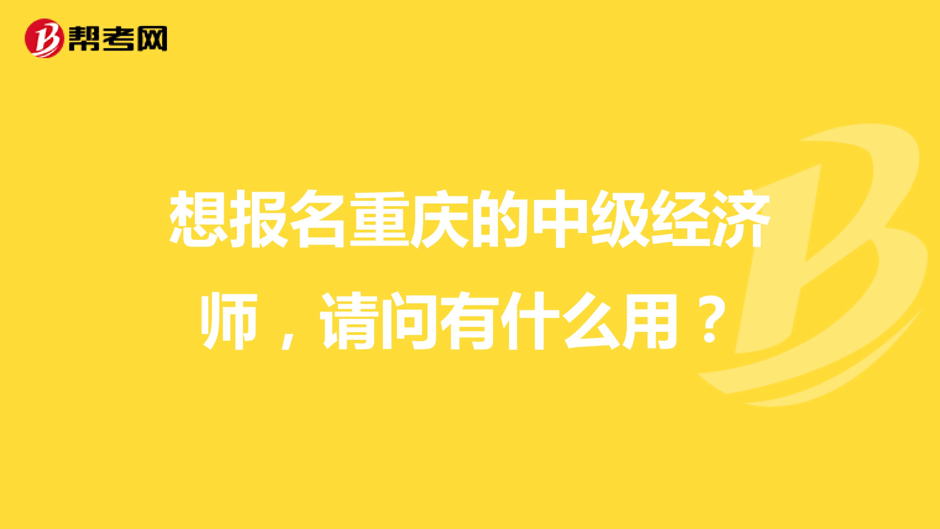 想报名重庆的中级经济师，请问有什么用？