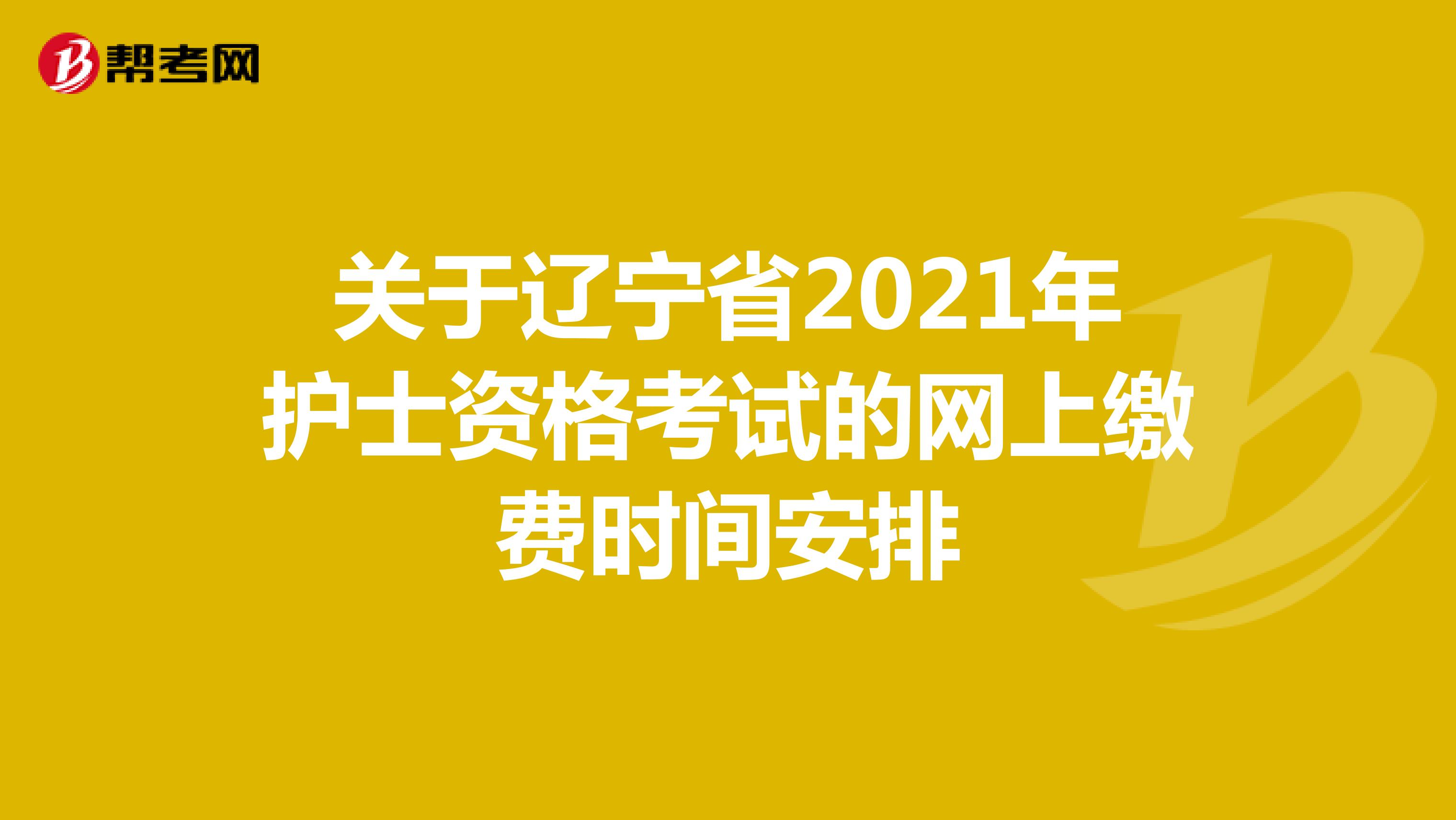 关于辽宁省2021年护士资格考试的网上缴费时间安排
