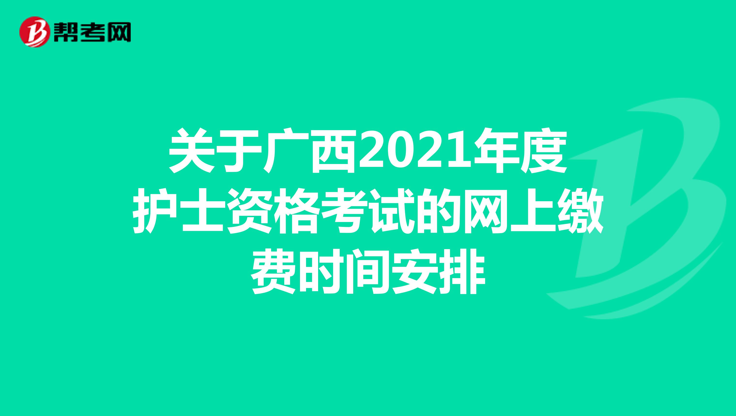关于广西2021年度护士资格考试的网上缴费时间安排