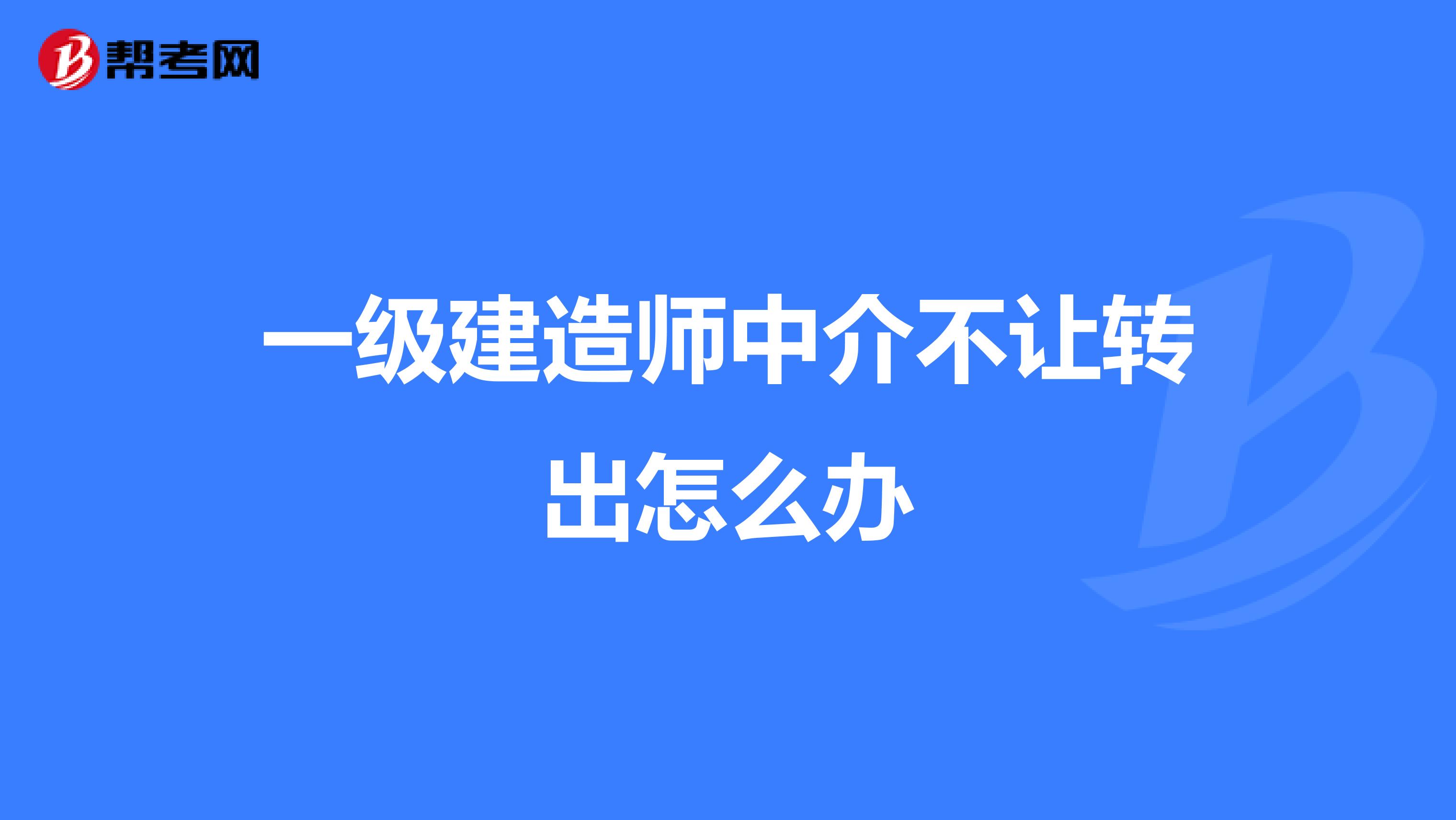 一级建造师中介不让转出怎么办