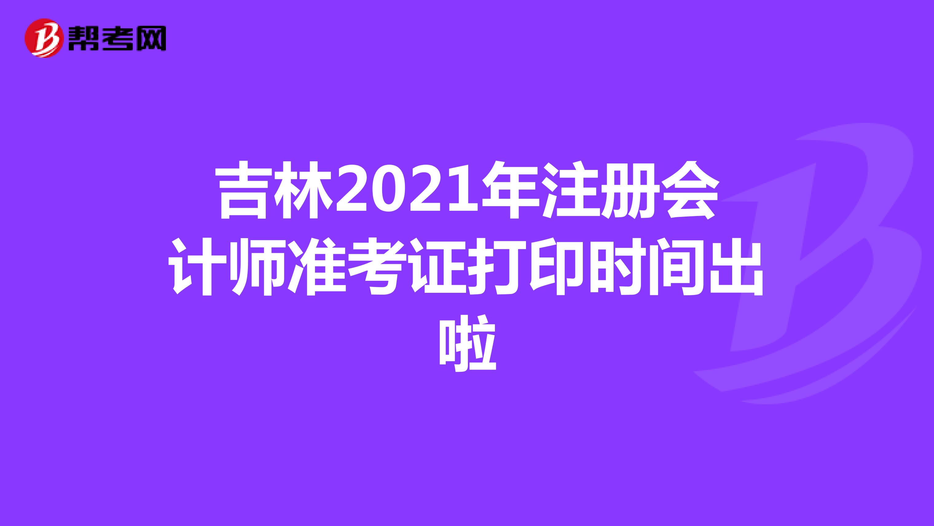 吉林2021年注冊(cè)會(huì)計(jì)師準(zhǔn)考證打印時(shí)間出啦