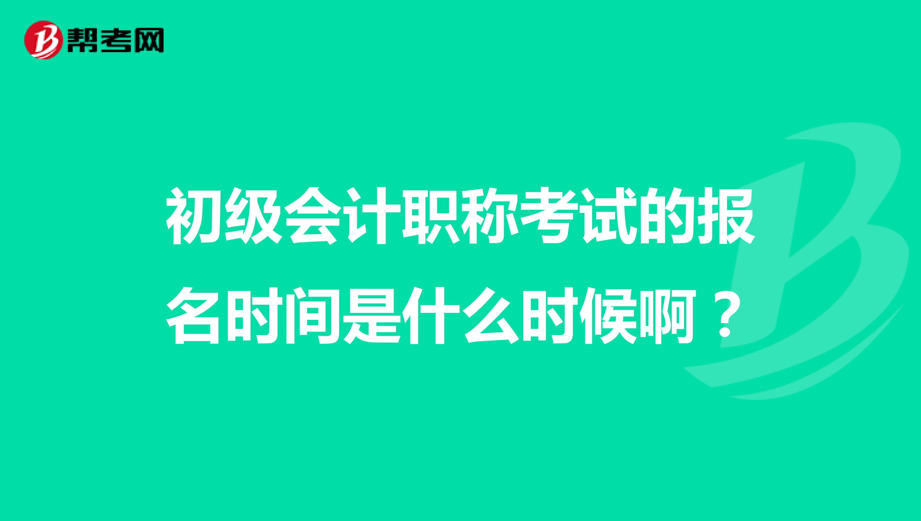初級會計職稱考試的報名時間是什么時候啊？
