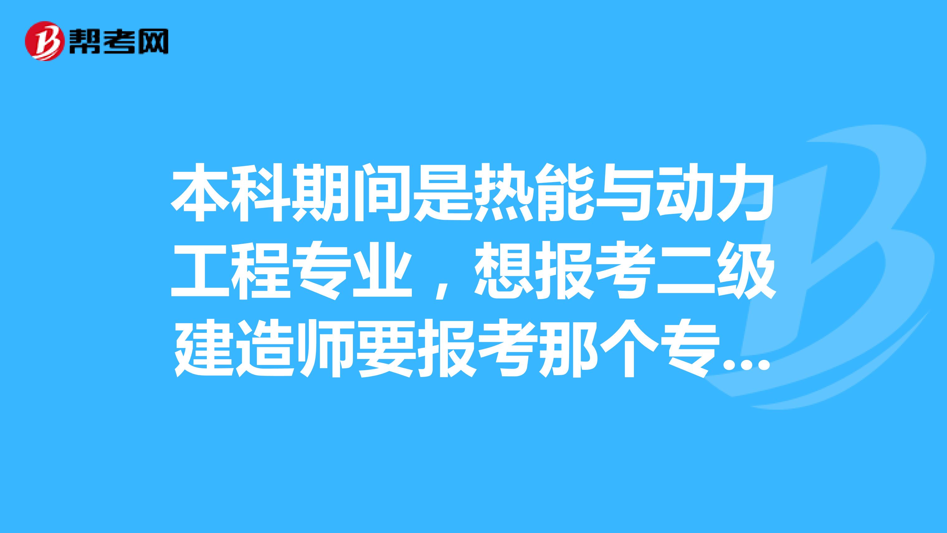本科期间是热能与动力工程专业，想报考二级建造师要报考那个专业类别啊？