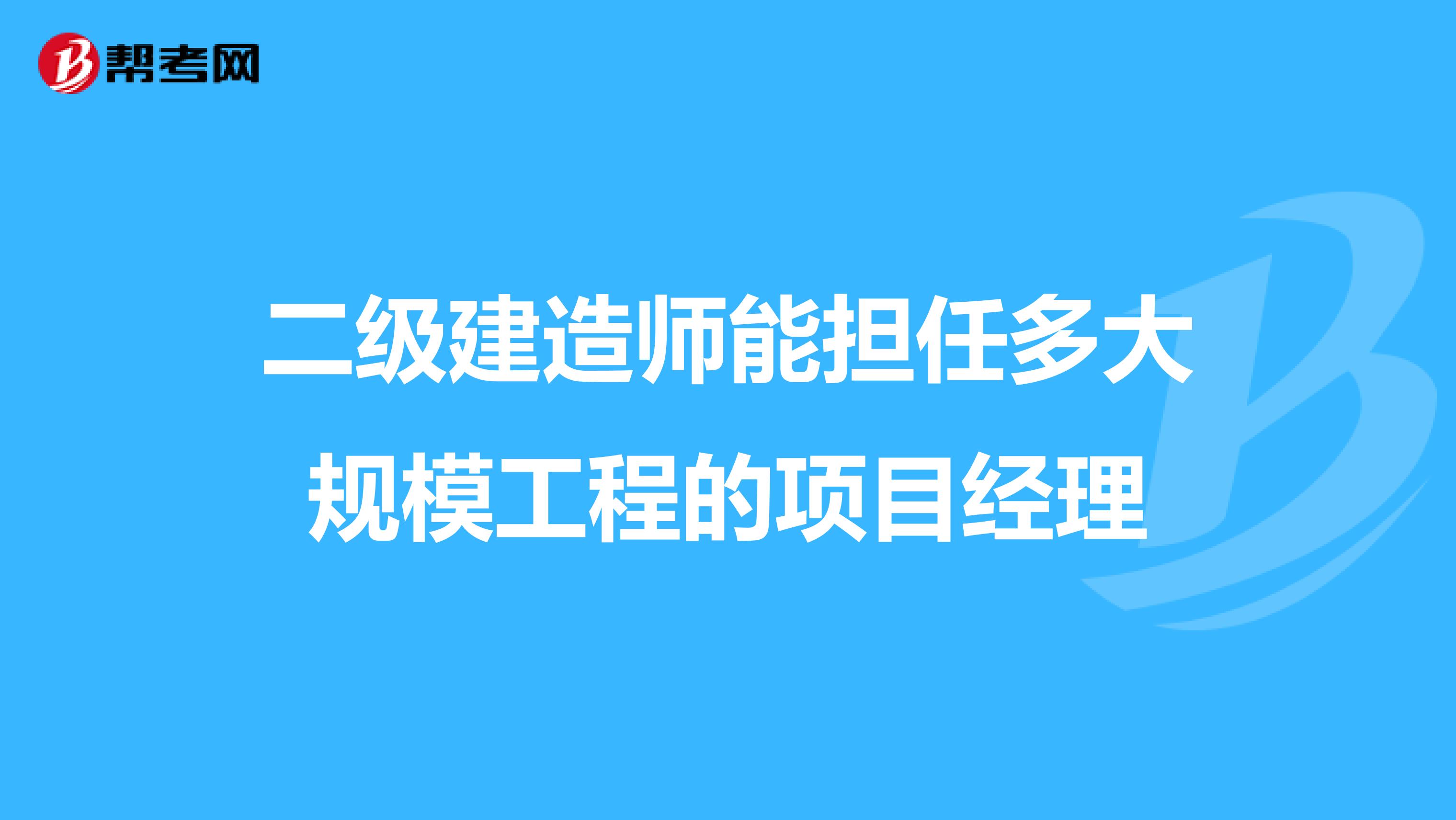 二级建造师能担任多大规模工程的项目经理