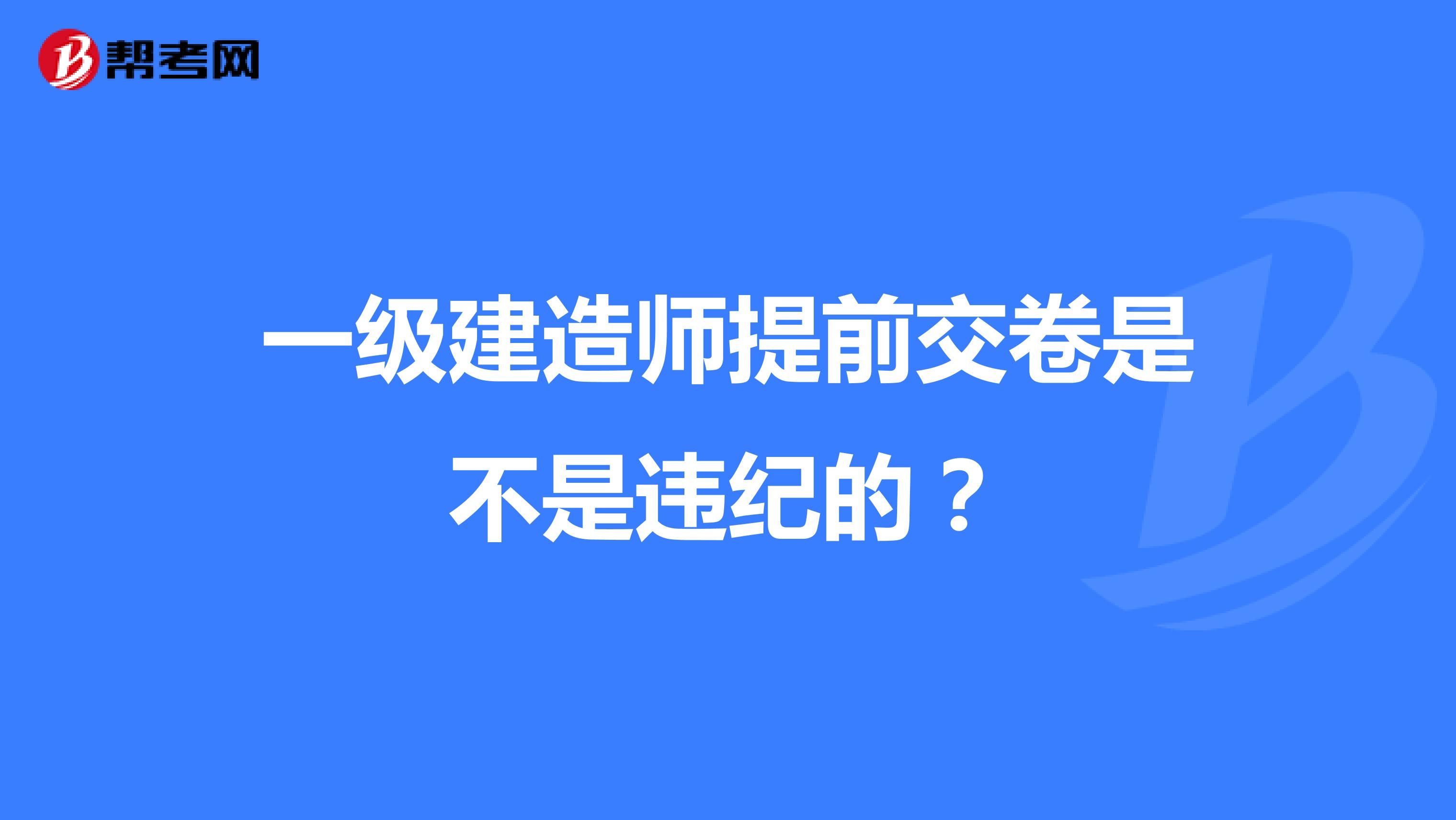 一級(jí)建造師提前交卷是不是違紀(jì)的？