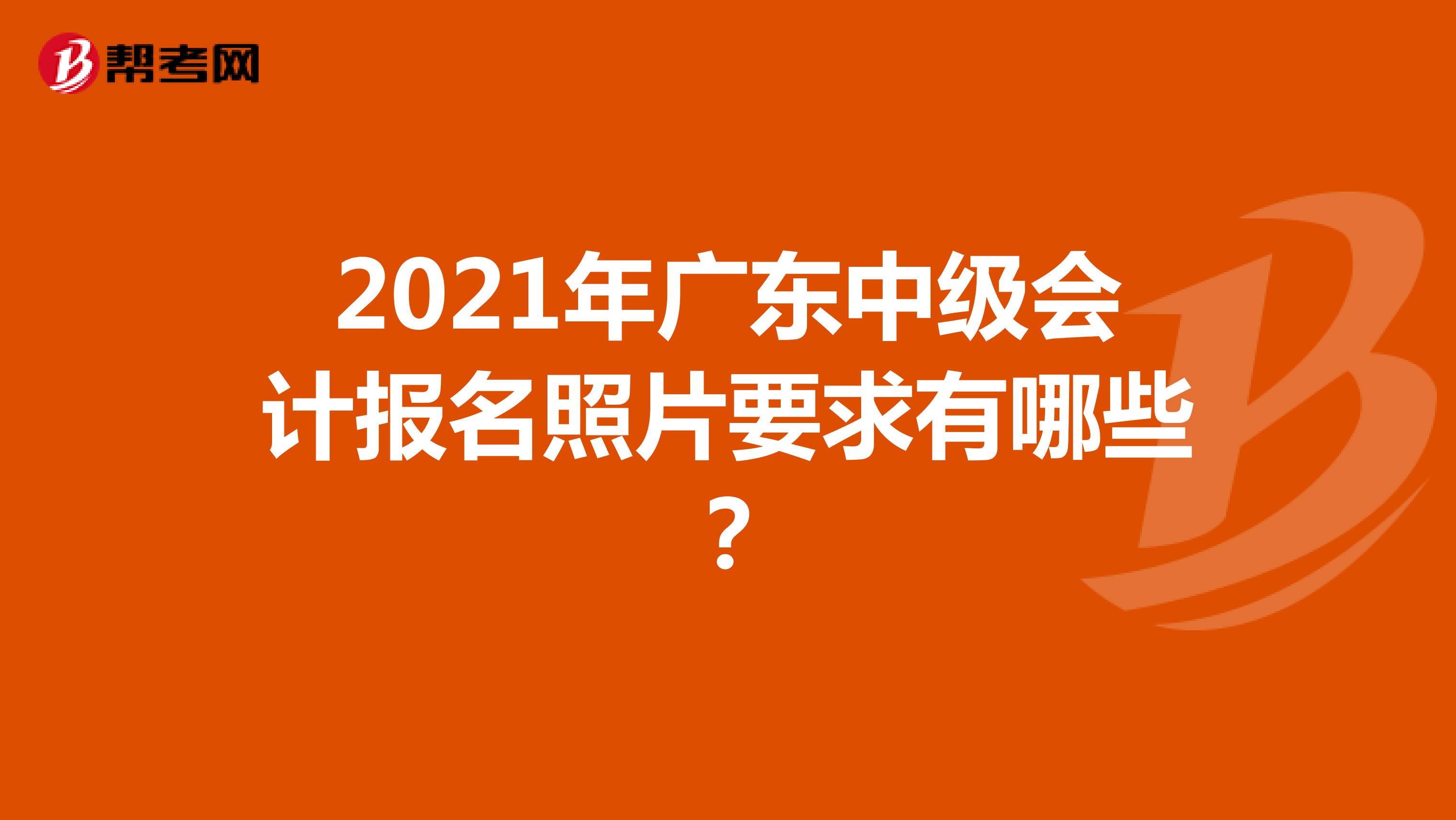 2021年广东中级会计报名照片要求有哪些？