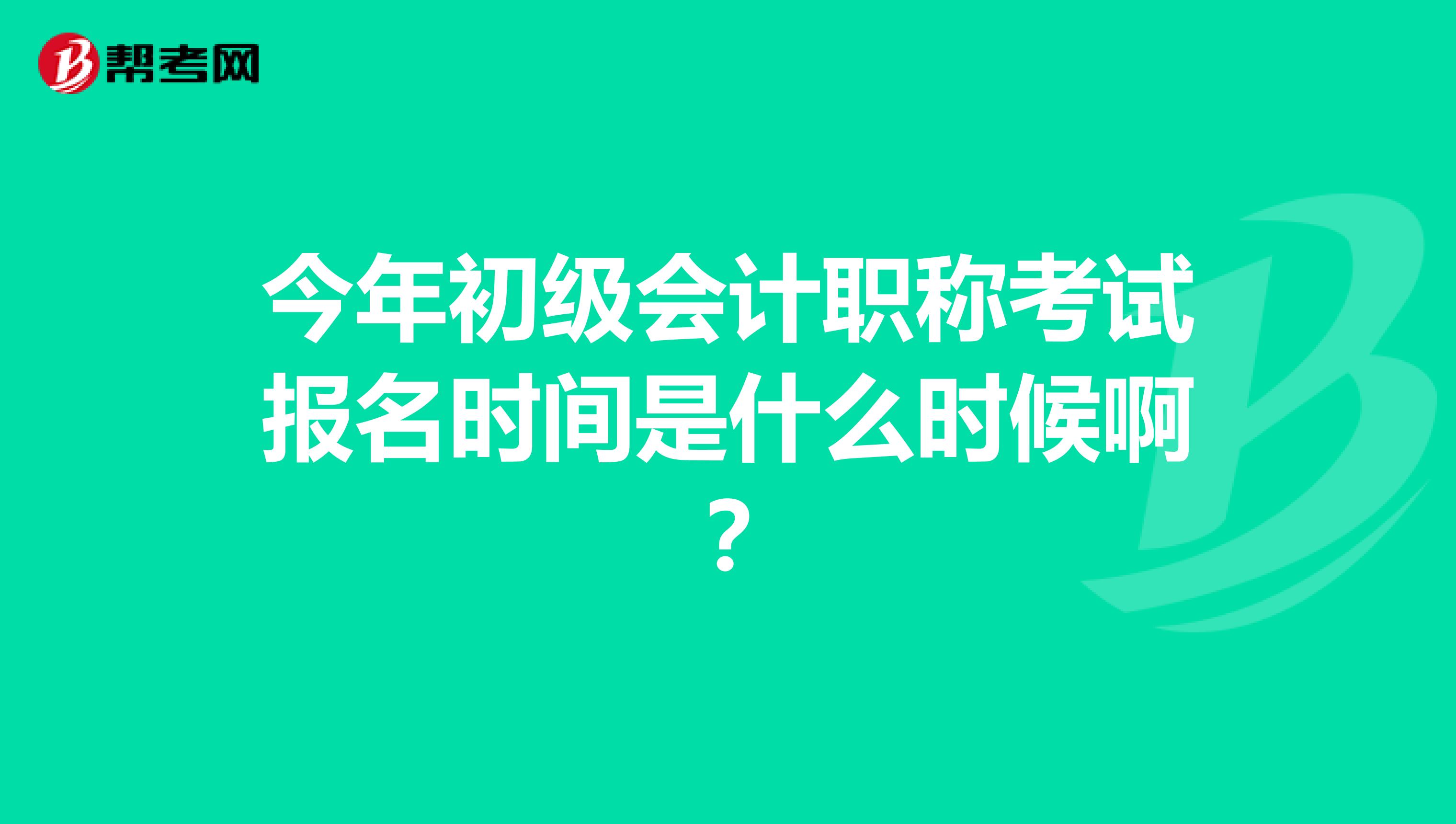 今年初级会计职称考试报名时间是什么时候啊?