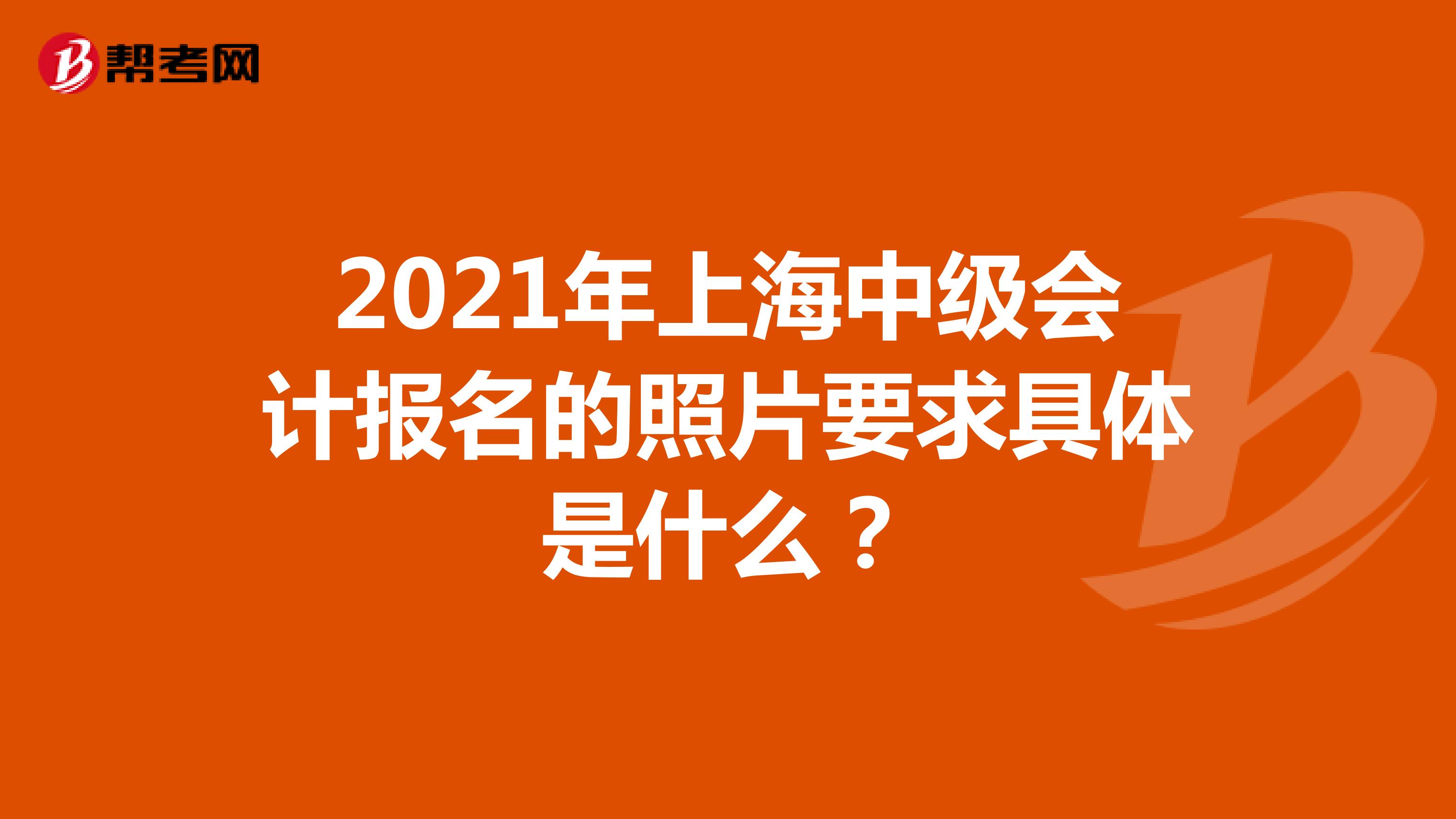 2021年上海中级会计报名的照片要求具体是什么？
